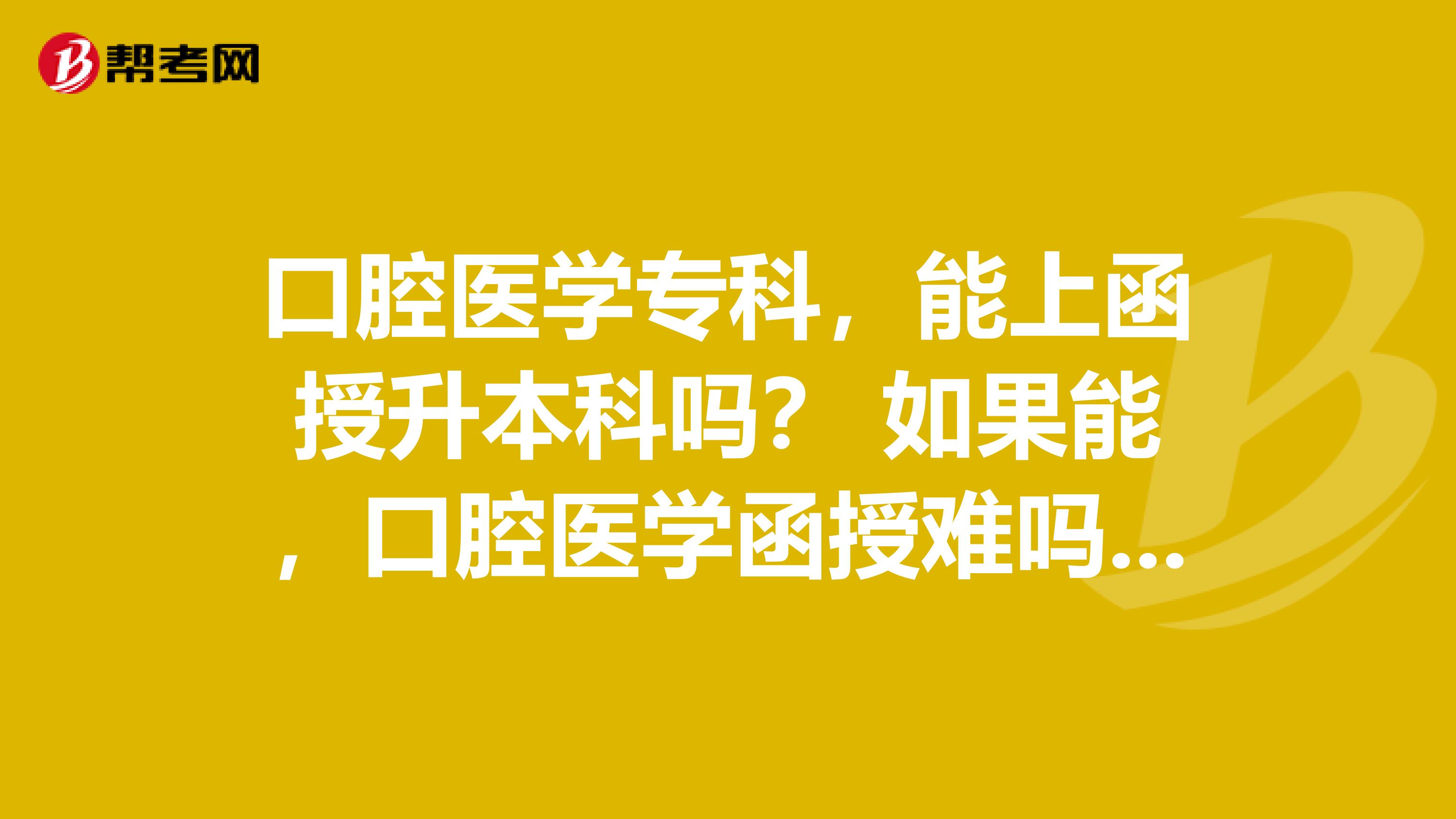 口腔医学专科，能上函授升本科吗？ 如果能，口腔医学函授难吗？ 上了函授本科以后还能考执业医师证吗