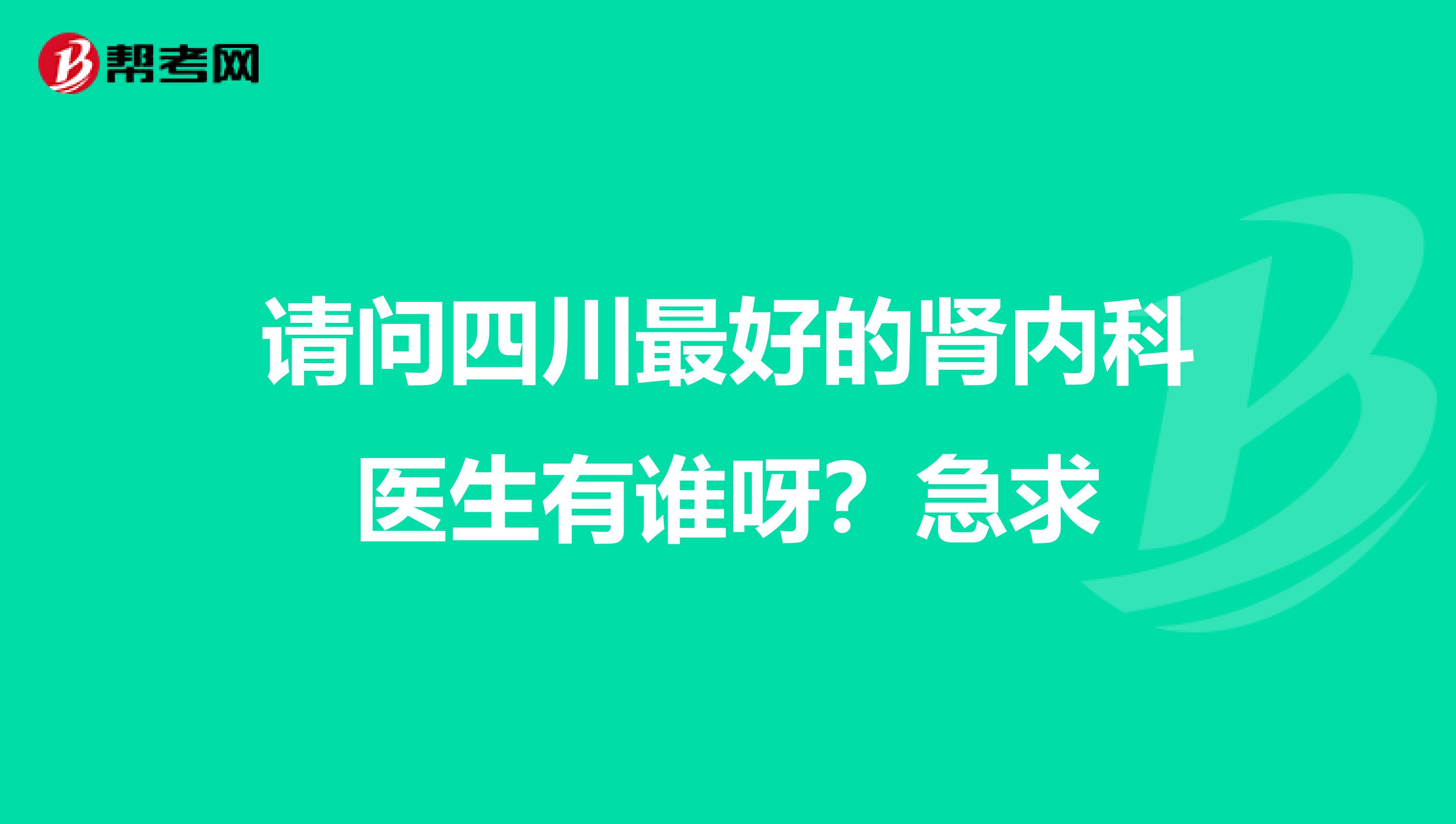 请问四川最好的肾内科医生有谁呀？急求