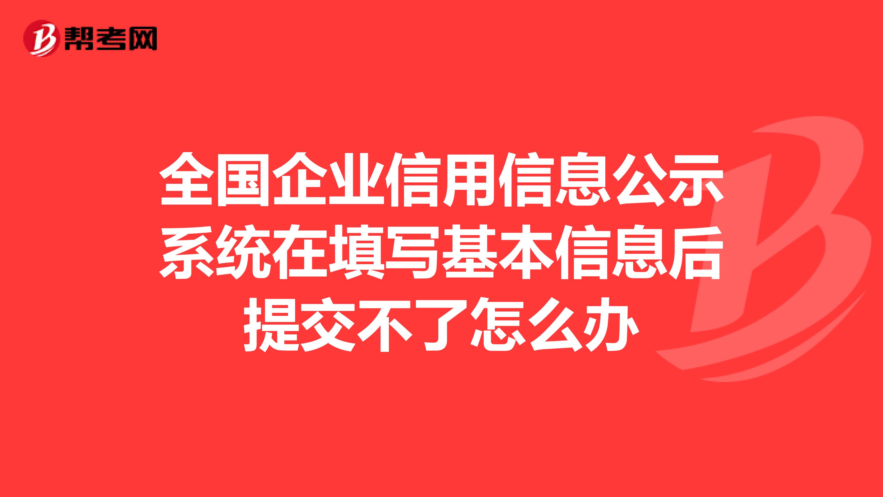 全国企业信用信息公示系统在填写基本信息后提交不了怎么办