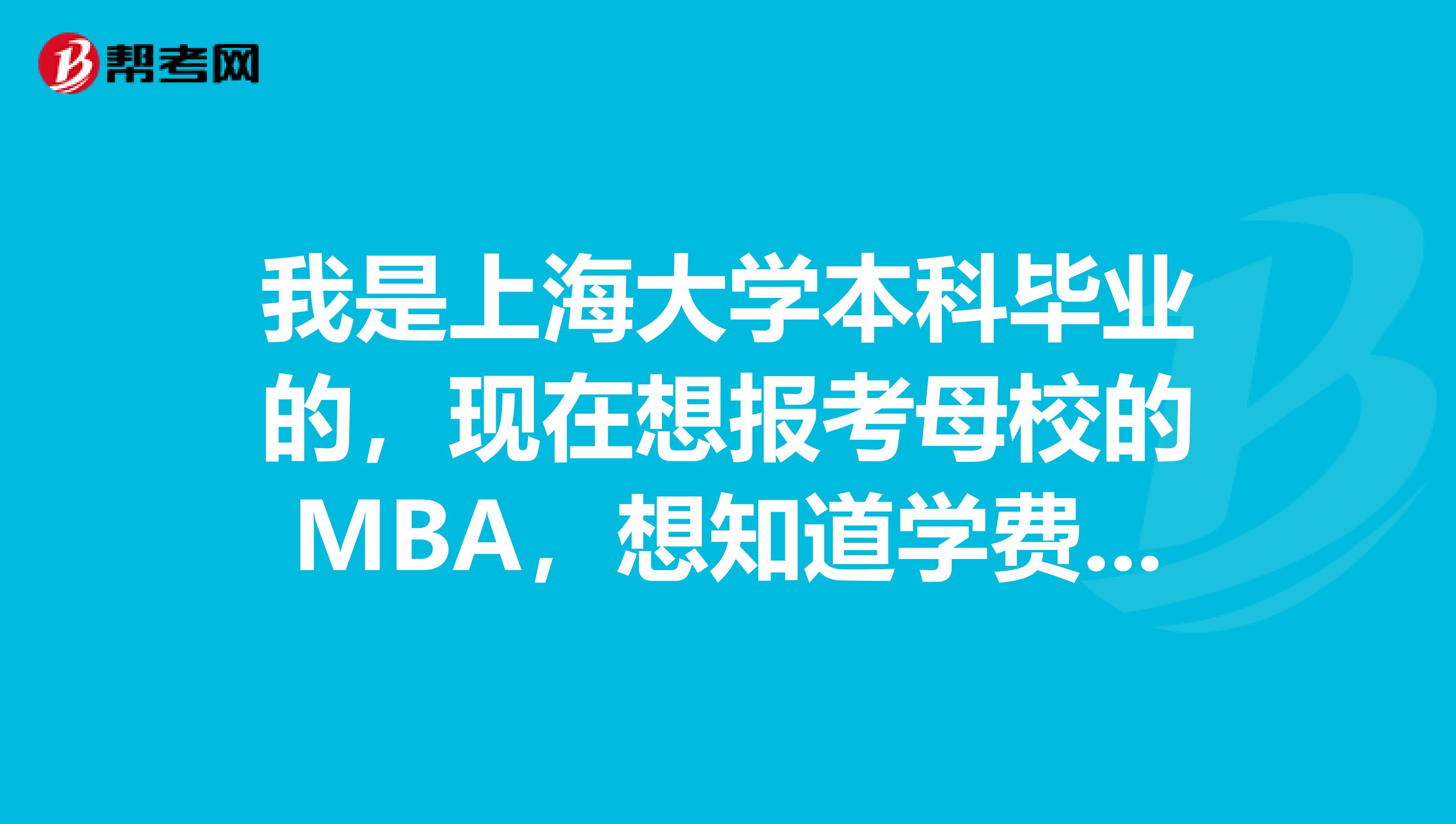 我是上海大学本科毕业的,现在想报考母校的MBA,想知道学费需要多少ps我是够报考条件的