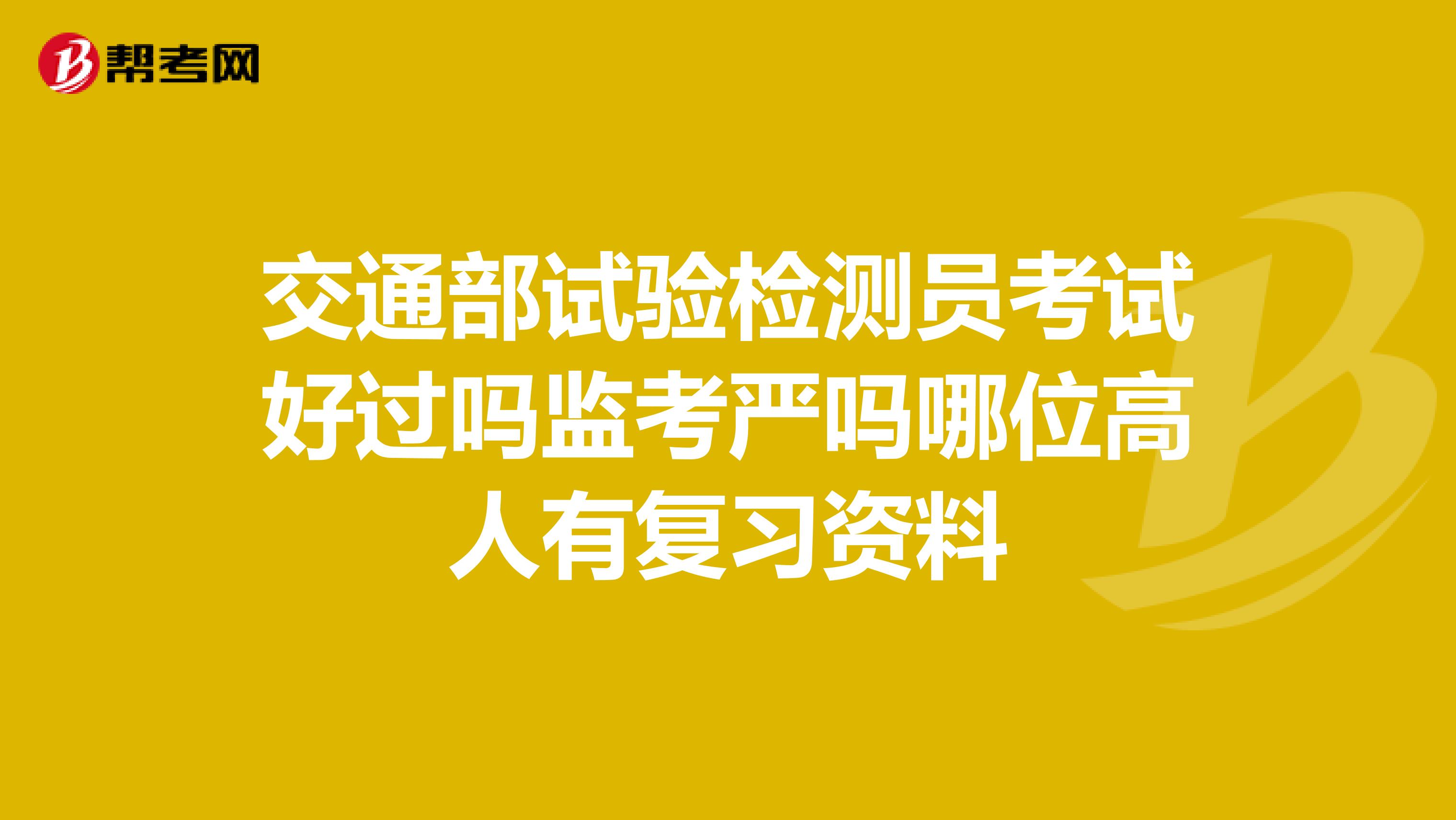 交通部试验检测员考试好过吗监考严吗哪位高人有复习资料