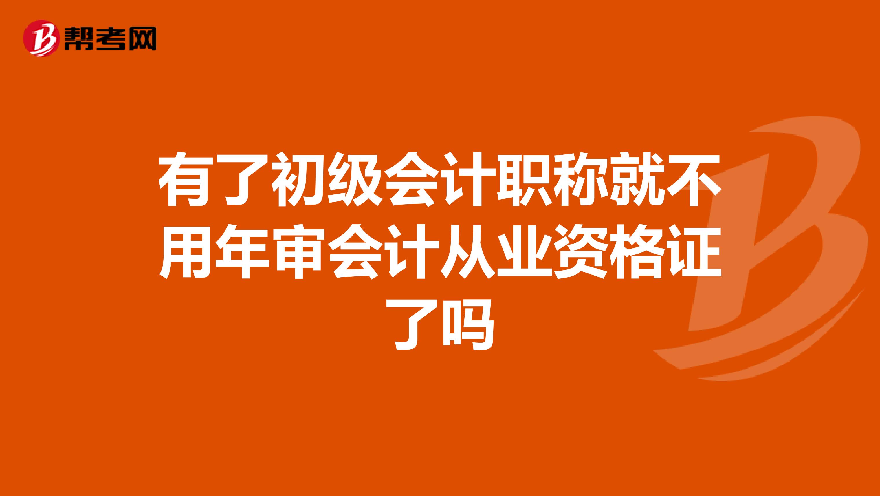 有了初級會計職稱就不用年審會計從業資格證了嗎