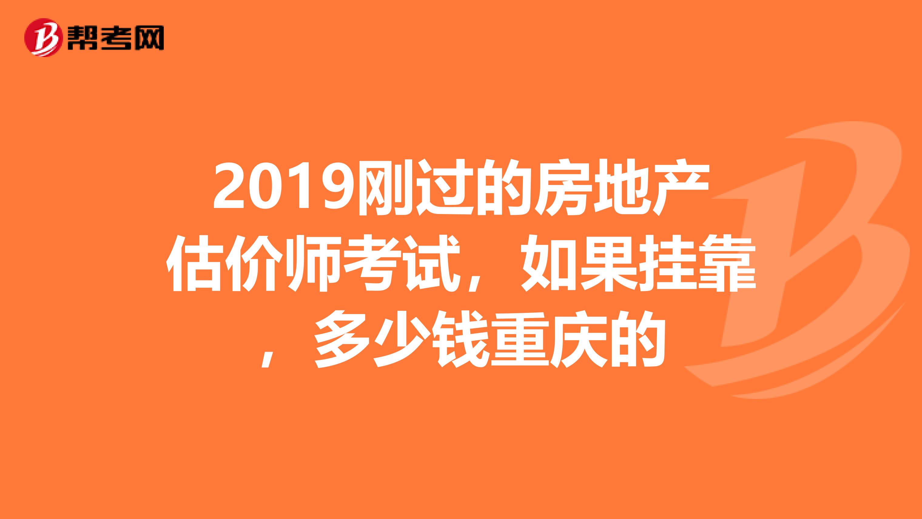 2019刚过的房地产估价师考试,如果兼职,多少钱重庆的