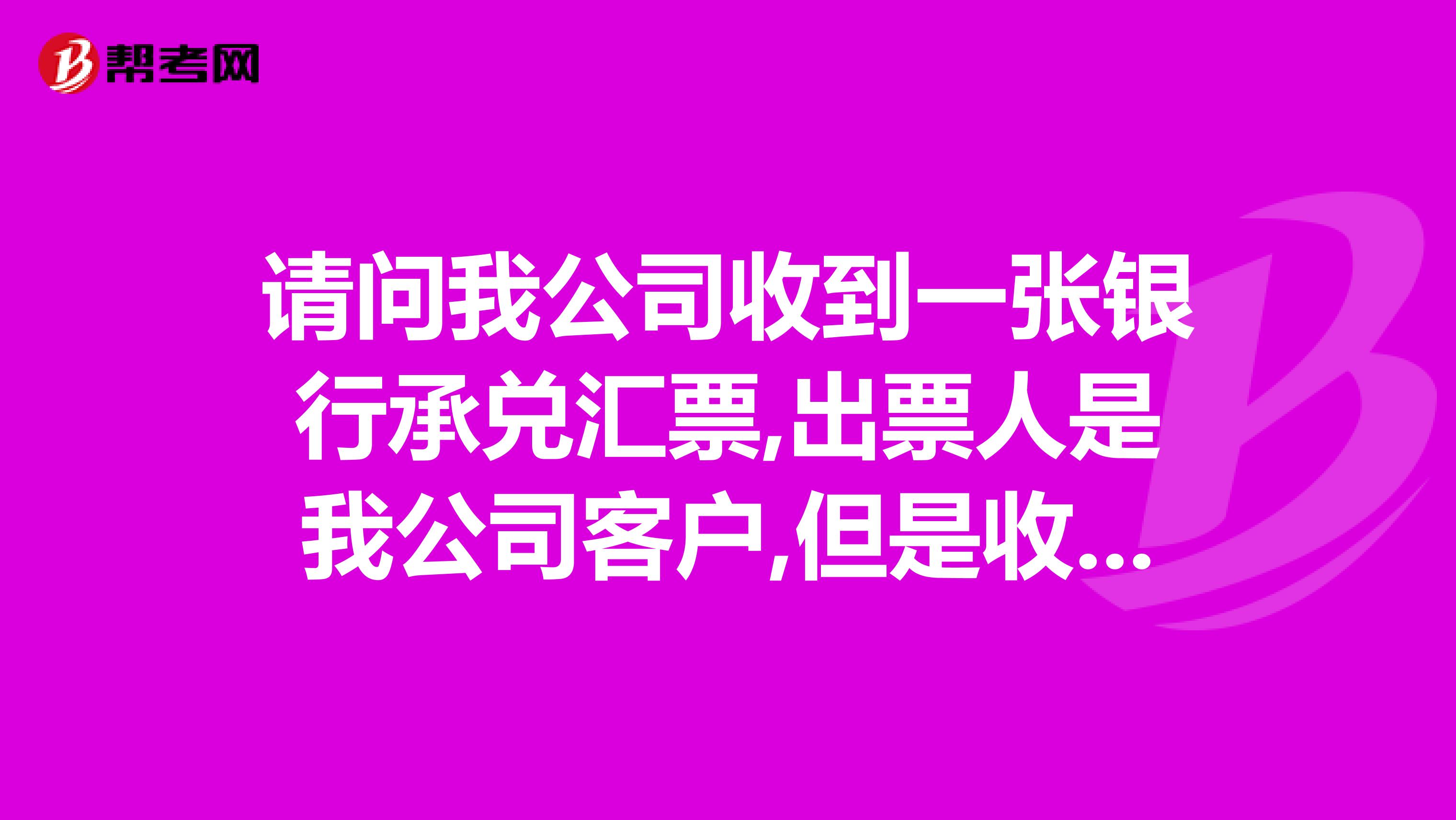 请问我公司收到一张银行承兑汇票,出票人是我公司客户,但是收款人不是我公司,是别的公司,