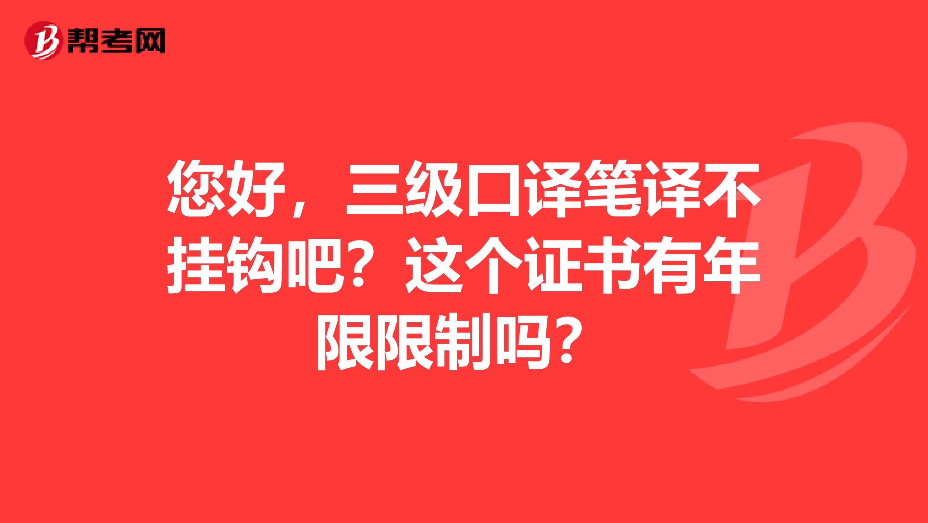 您好,三级口译笔译不挂钩吧?这个证书有年限限制吗?