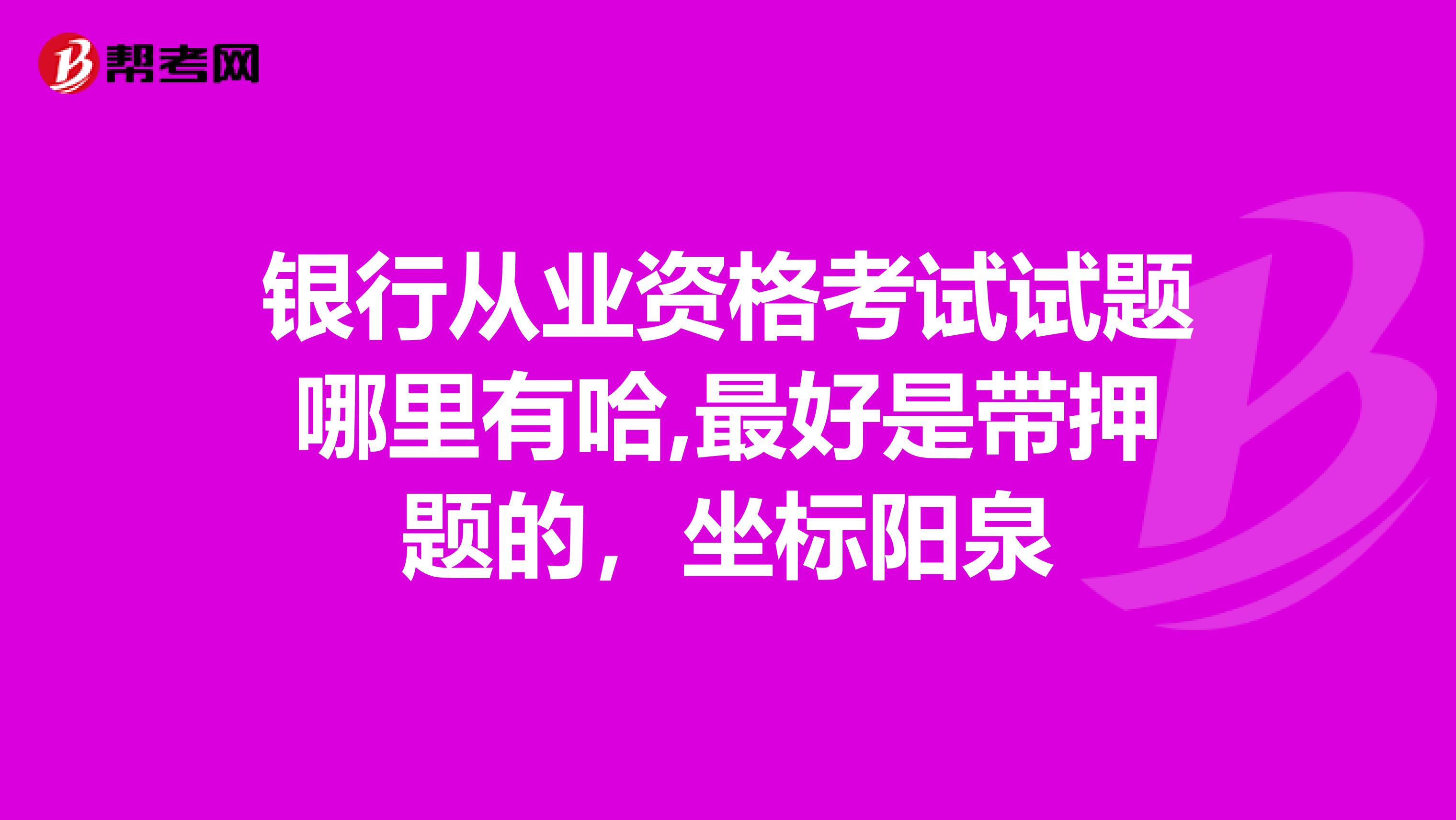 银行从业资格考试试题哪里有哈,最好是带押题的，坐标阳泉