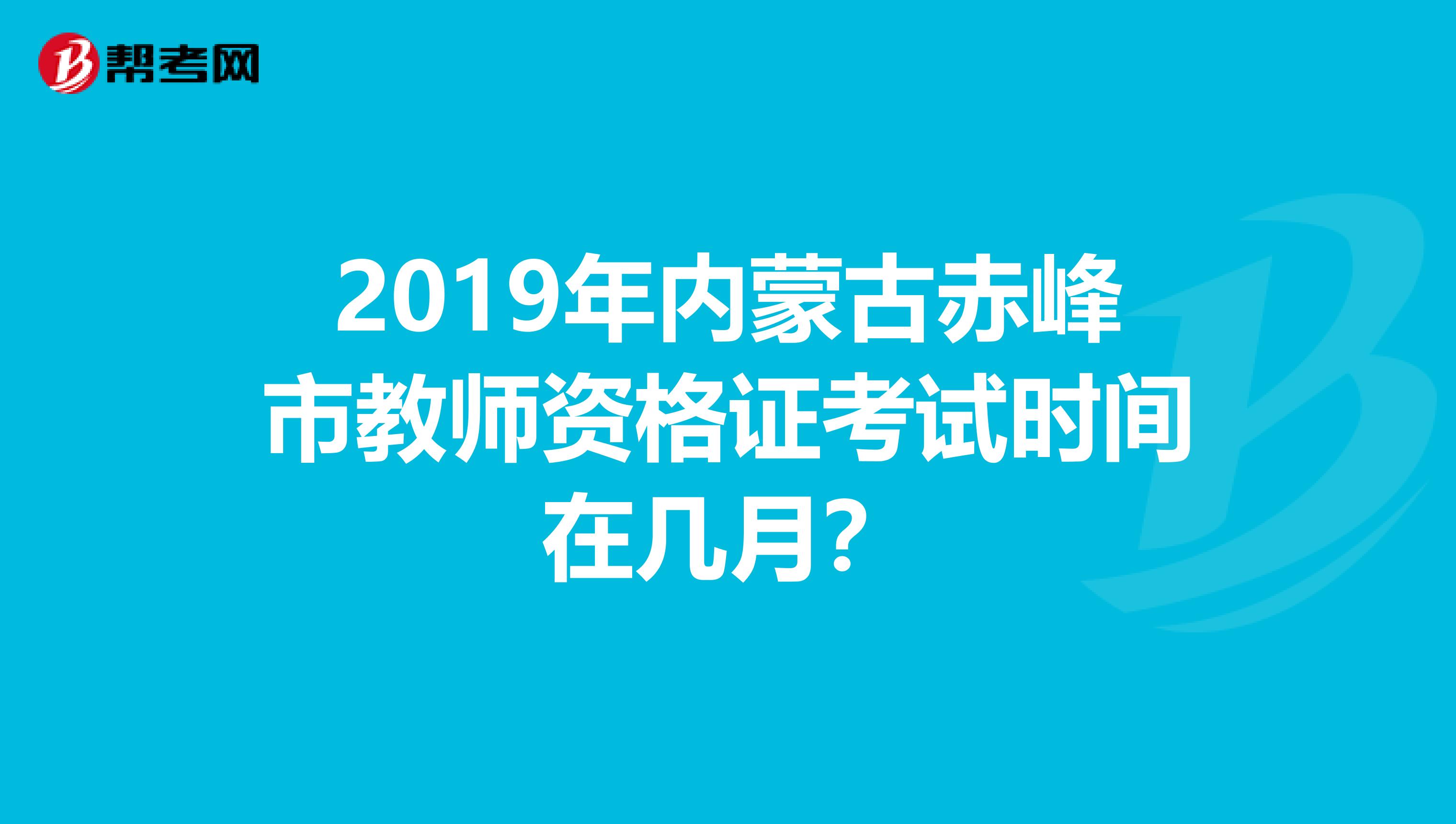 2019年內蒙古赤峰市教師資格證考試時間在幾月？