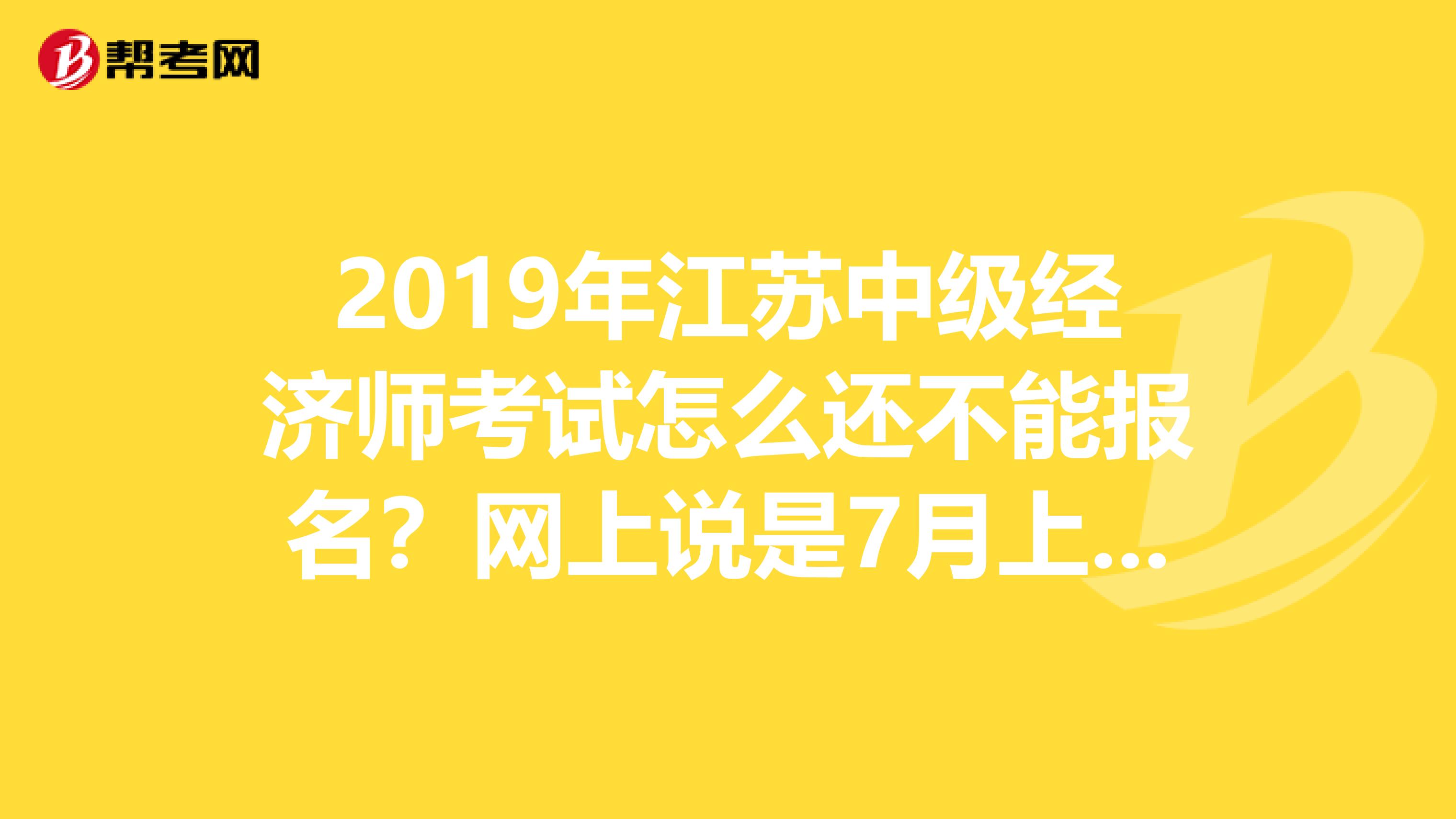 2019年江苏中级经济师考试怎么还不能报名?网上说是7月上旬,眼看上旬要过了,是我错过了吗?