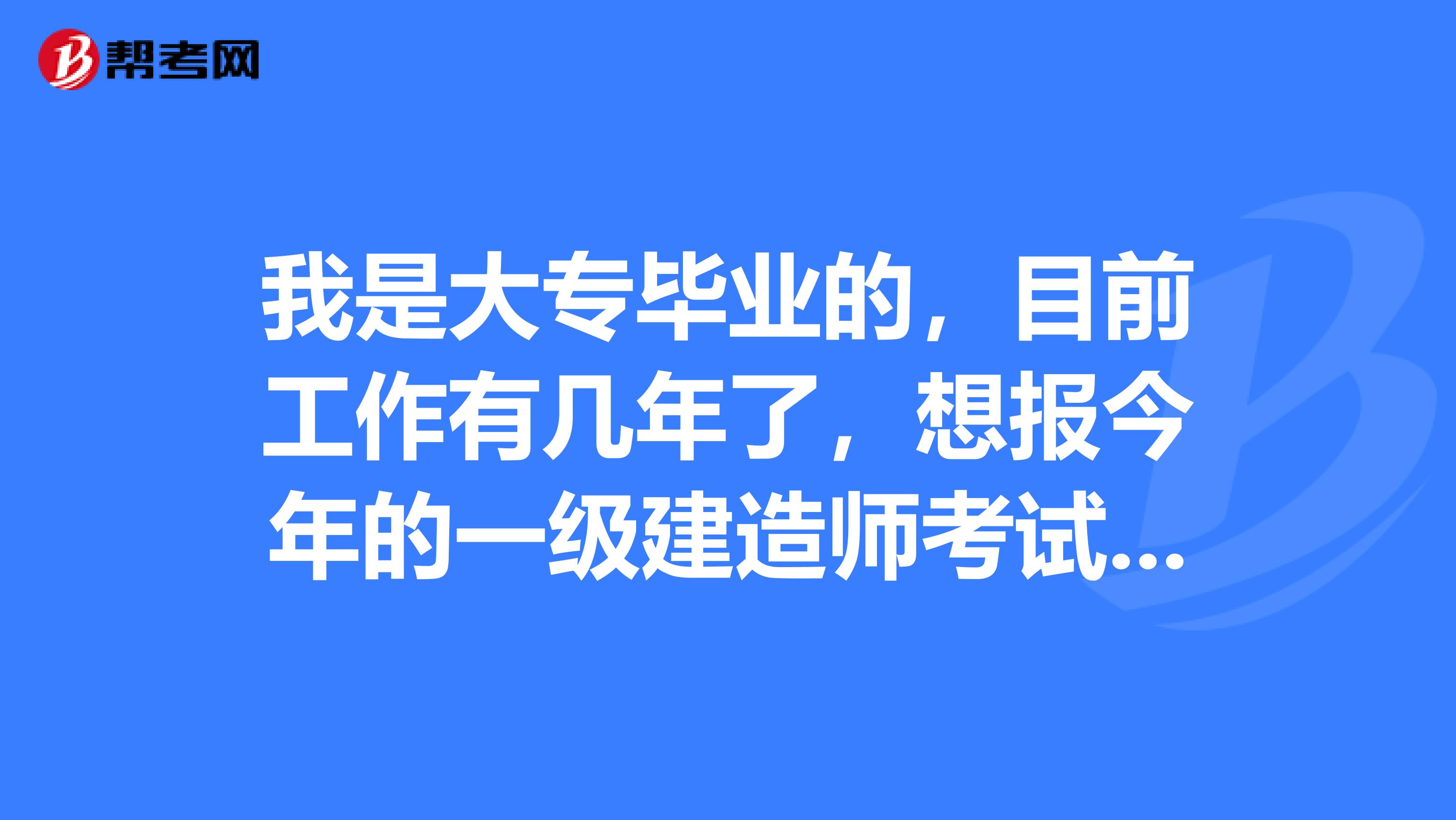 我是大专毕业的,目前工作有几年了,想报今年的一级建造师考试,请问今年的报名时间预计是多久?
