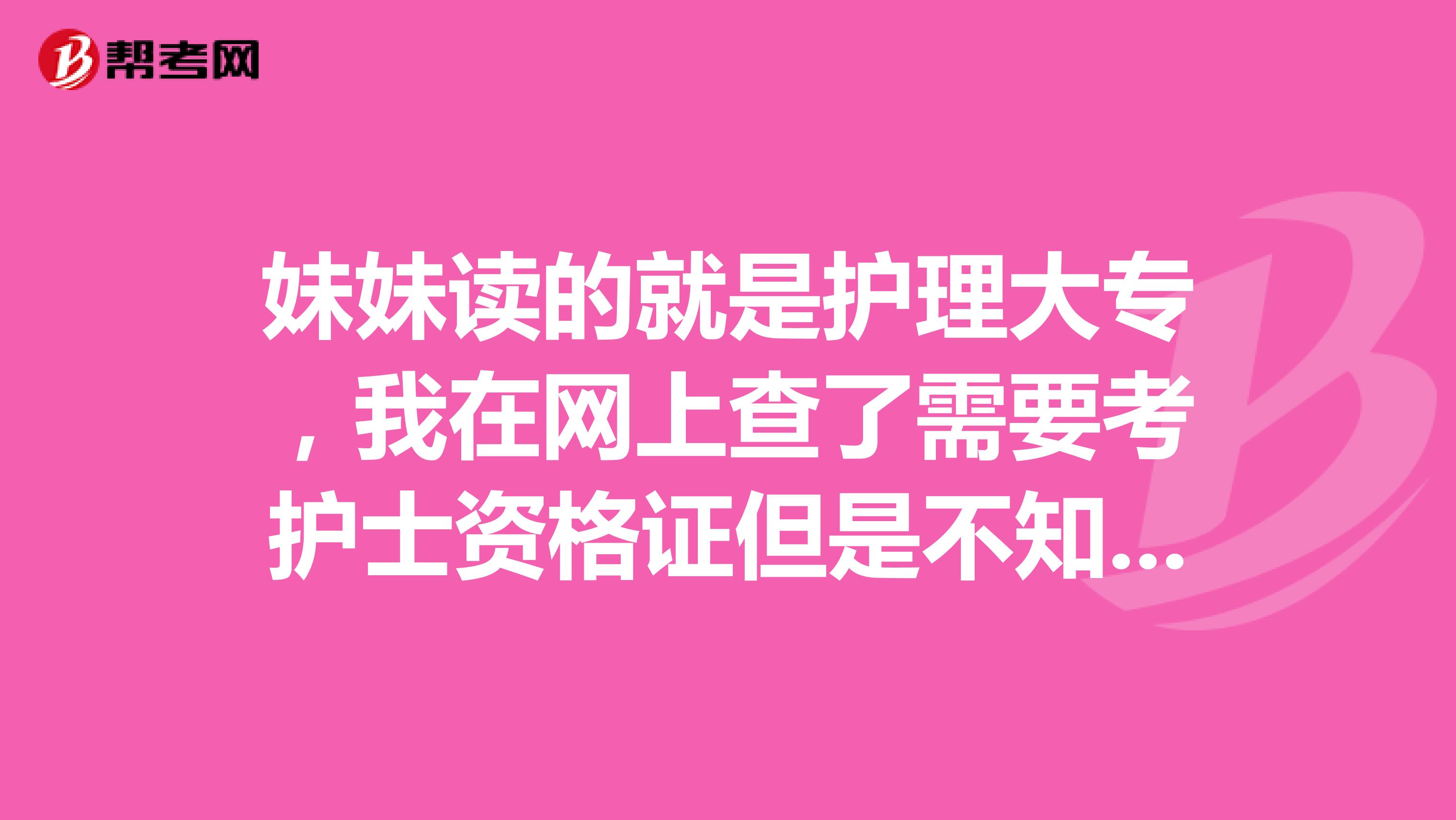 妹妹读的就是护理大专，我在网上查了需要考护士资格证但是不知道是个什么证，麻烦考过的朋友告诉我一下