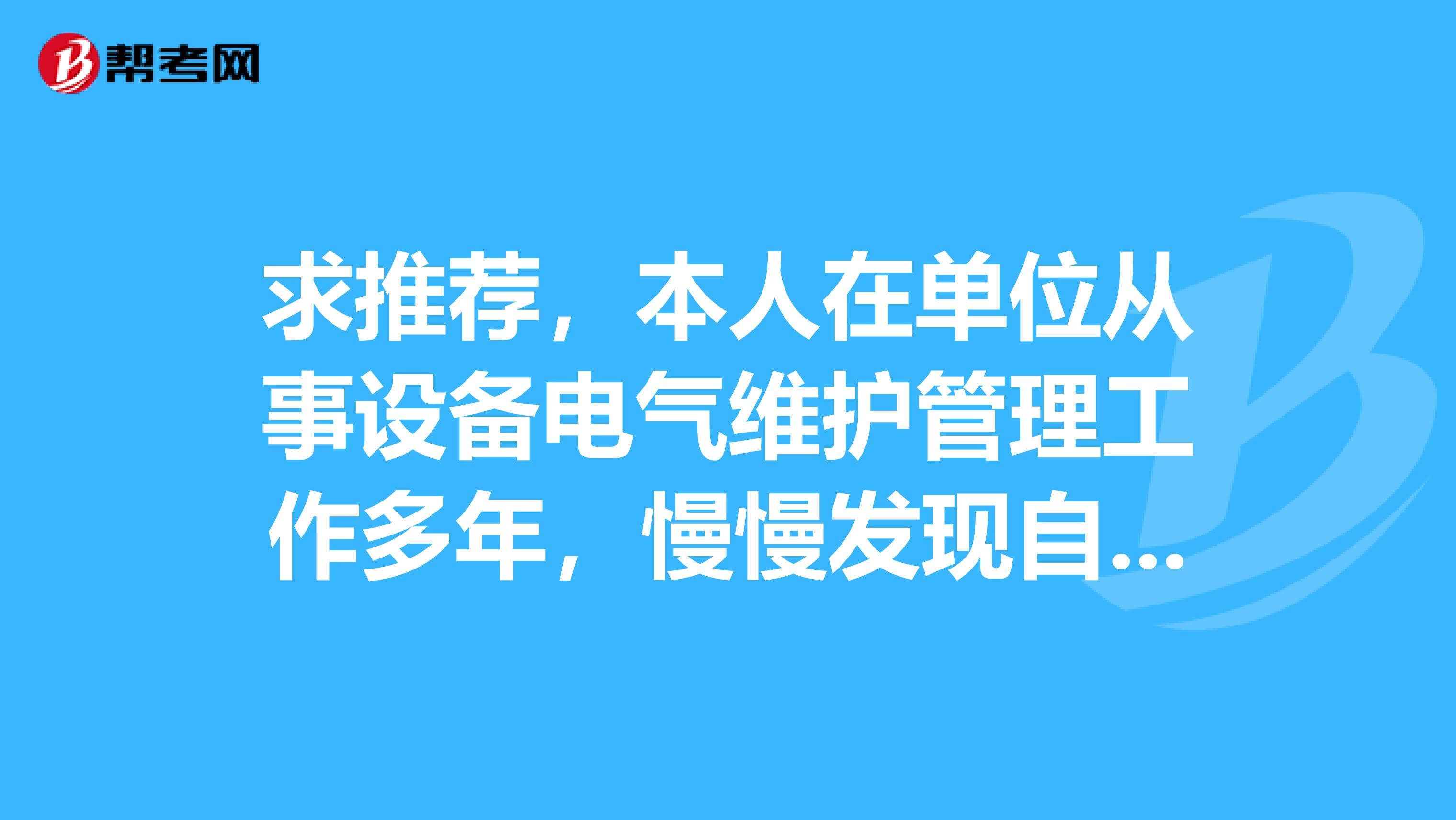 求推荐,本人在单位从事设备电气维护管理工作多年,慢慢发现自己的技能水平还需要不断提高,但是只是靠自
