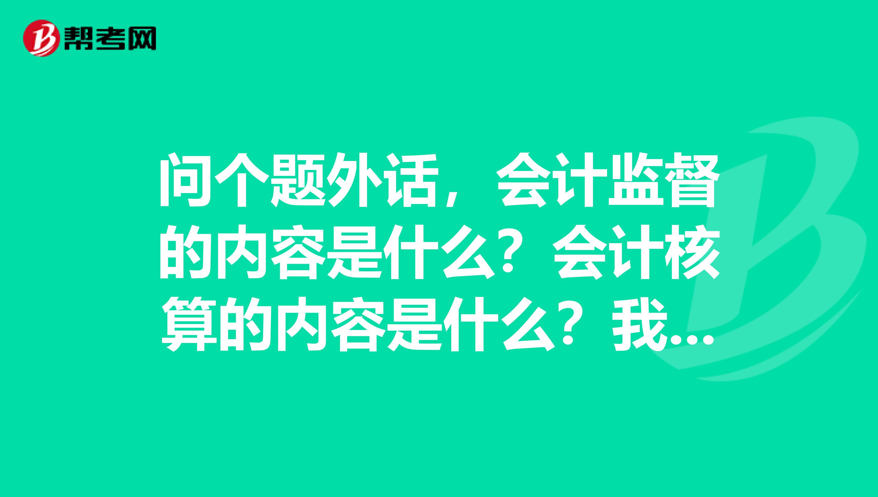 问个题外话,会计监督的内容是什么?会计核算的内容是什么?我想考初级会计