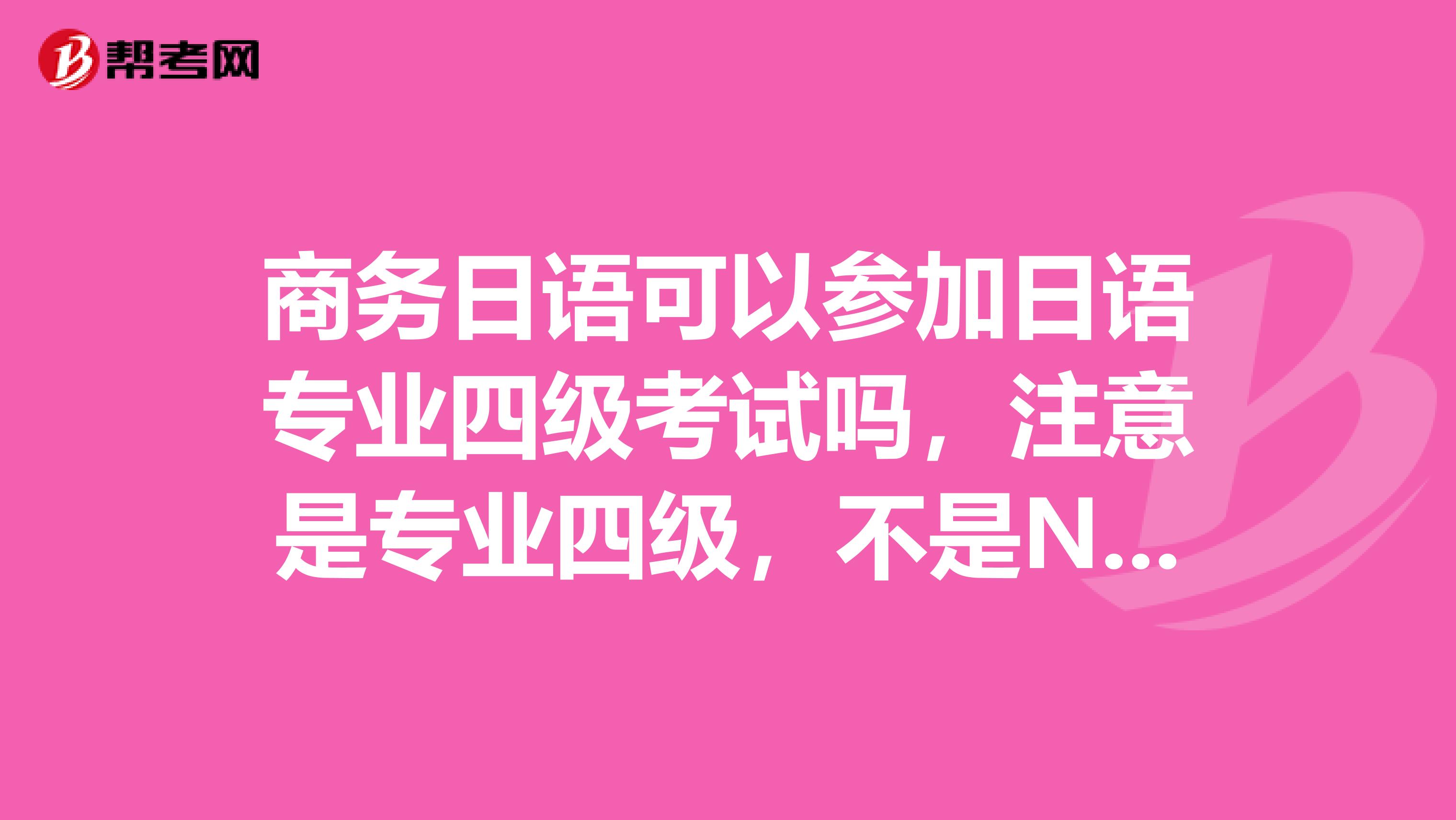 商務日語可以參加日語專業四級考試嗎，注意是專業四級，不是N1N2之類的