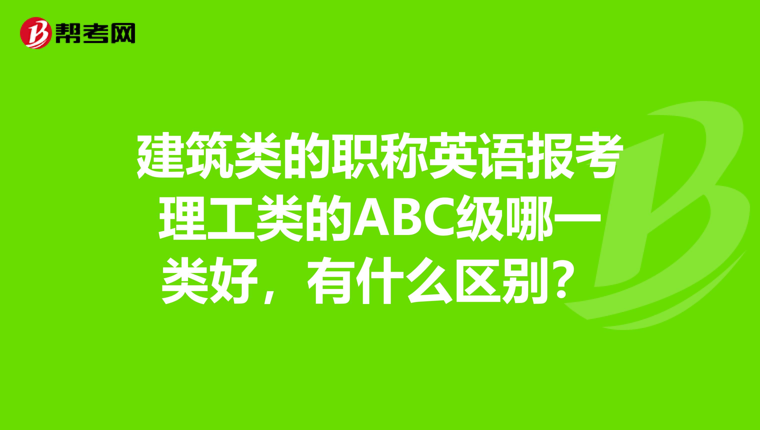 建筑类的职称英语报考理工类的ABC级哪一类好，有什么区别？