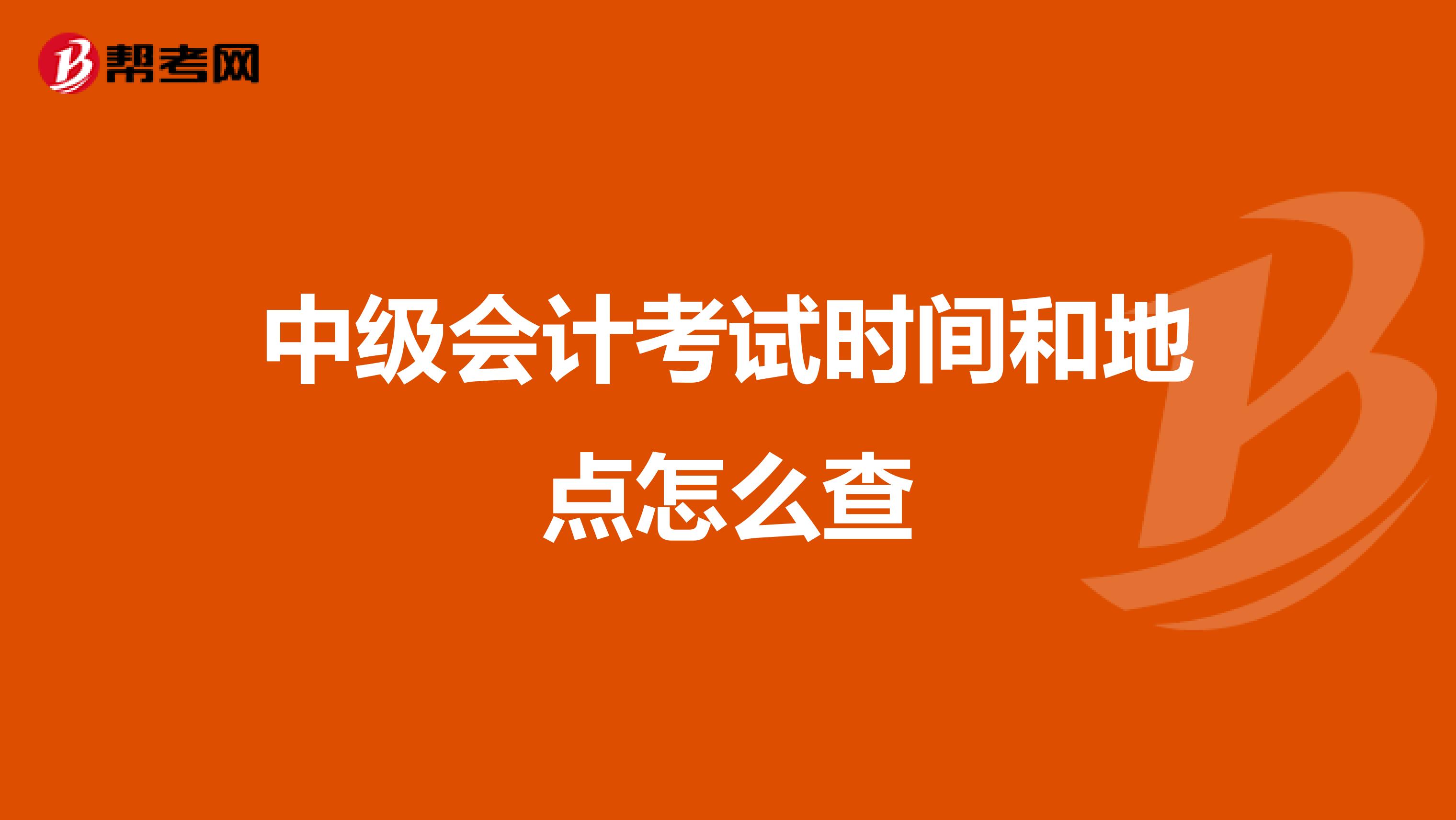 中级会计考试时间和地点怎么查