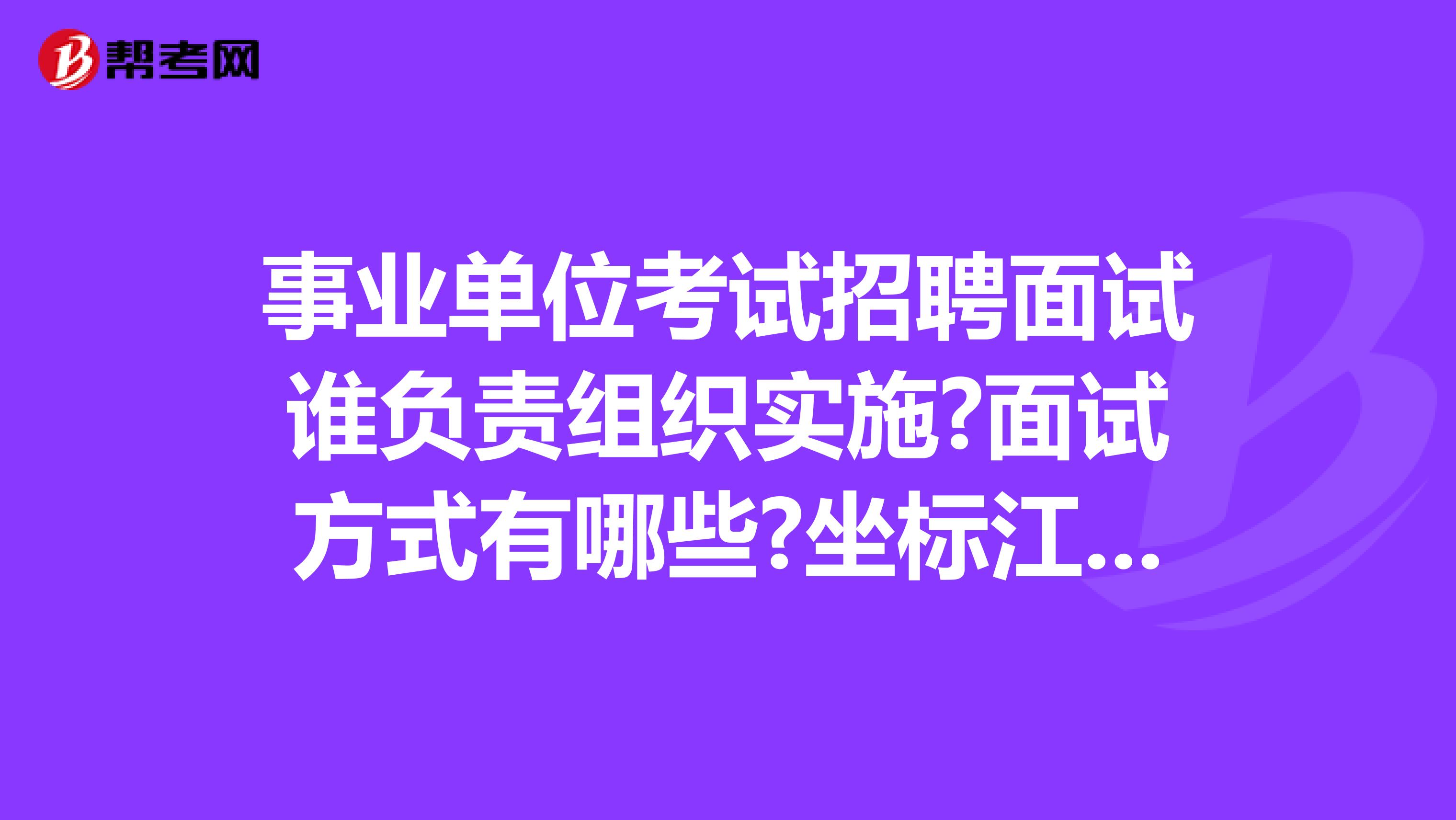 事业单位考试招聘面试谁负责组织实施?面试方式有哪些?坐标江西!