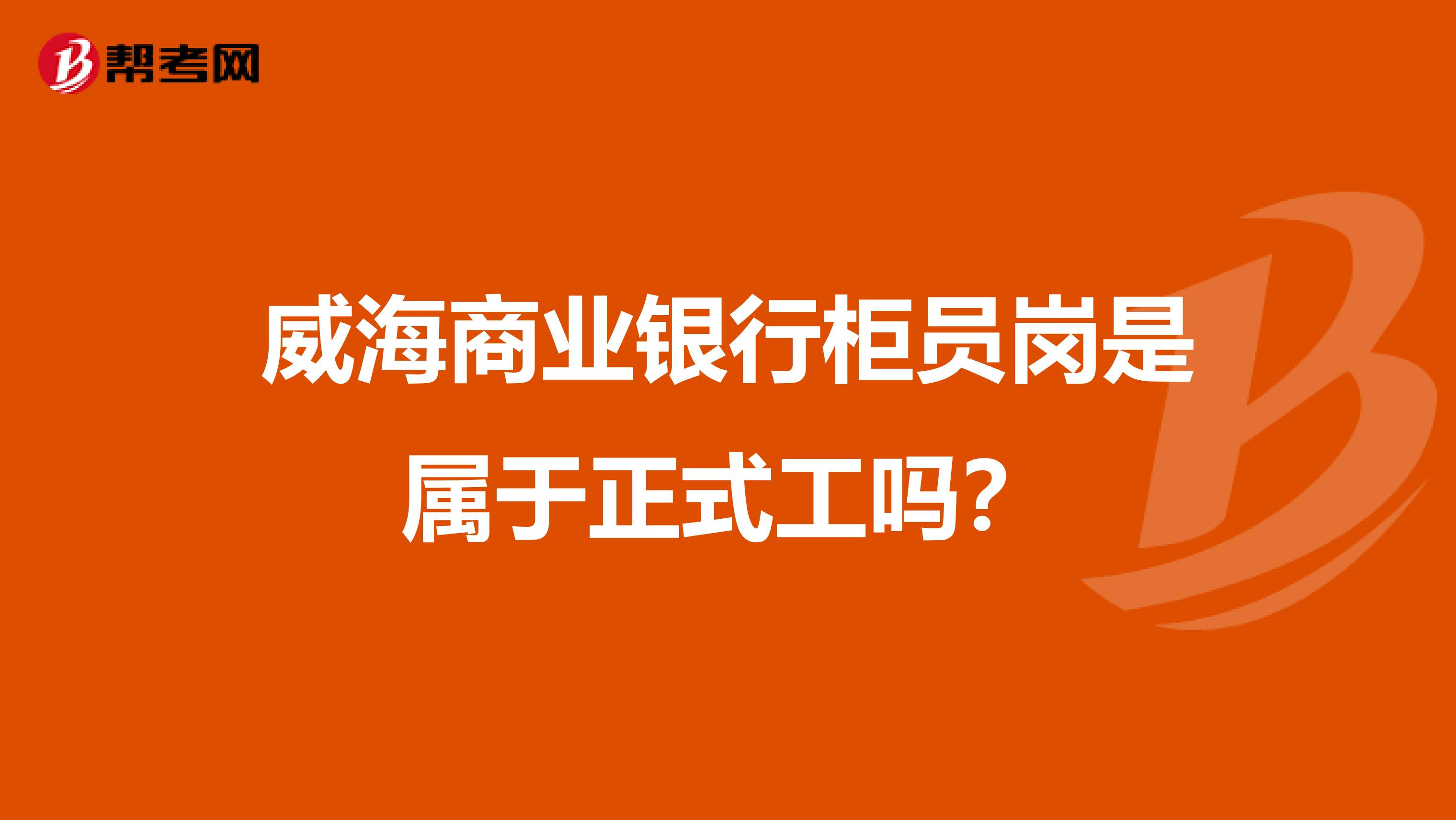 威海商业银行柜员岗是属于正式工吗?