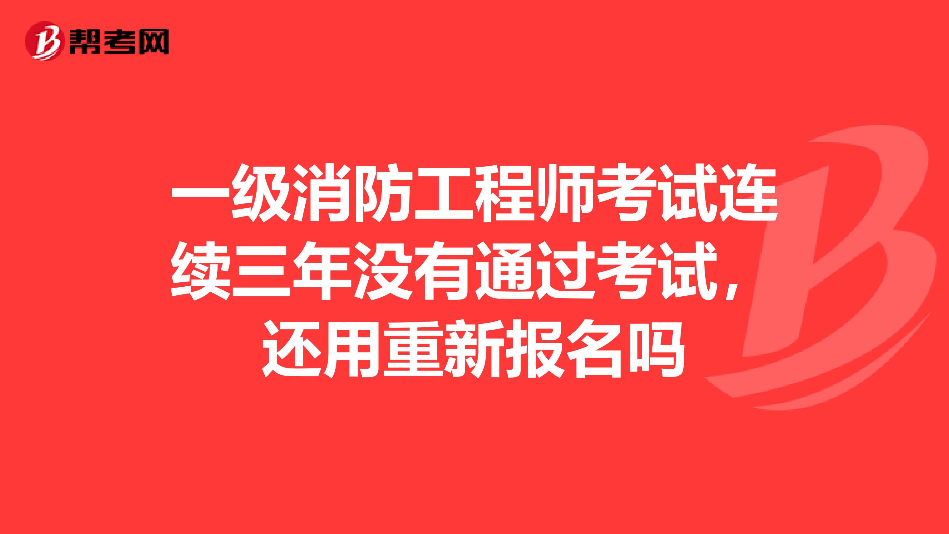 一级消防工程师考试连续三年没有通过考试，还用重新报名吗