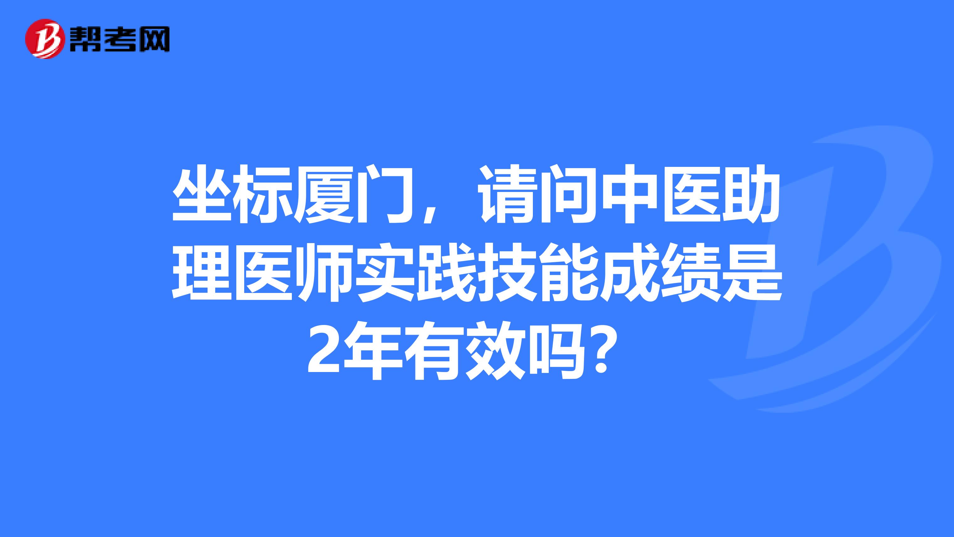 坐标厦门,请问中医助理医师实践技能成绩是2年有效吗?