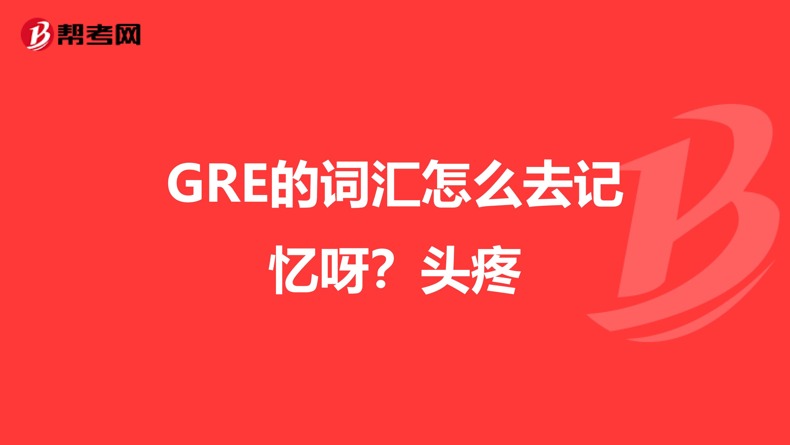 GRE的词汇怎么去记忆呀？头疼