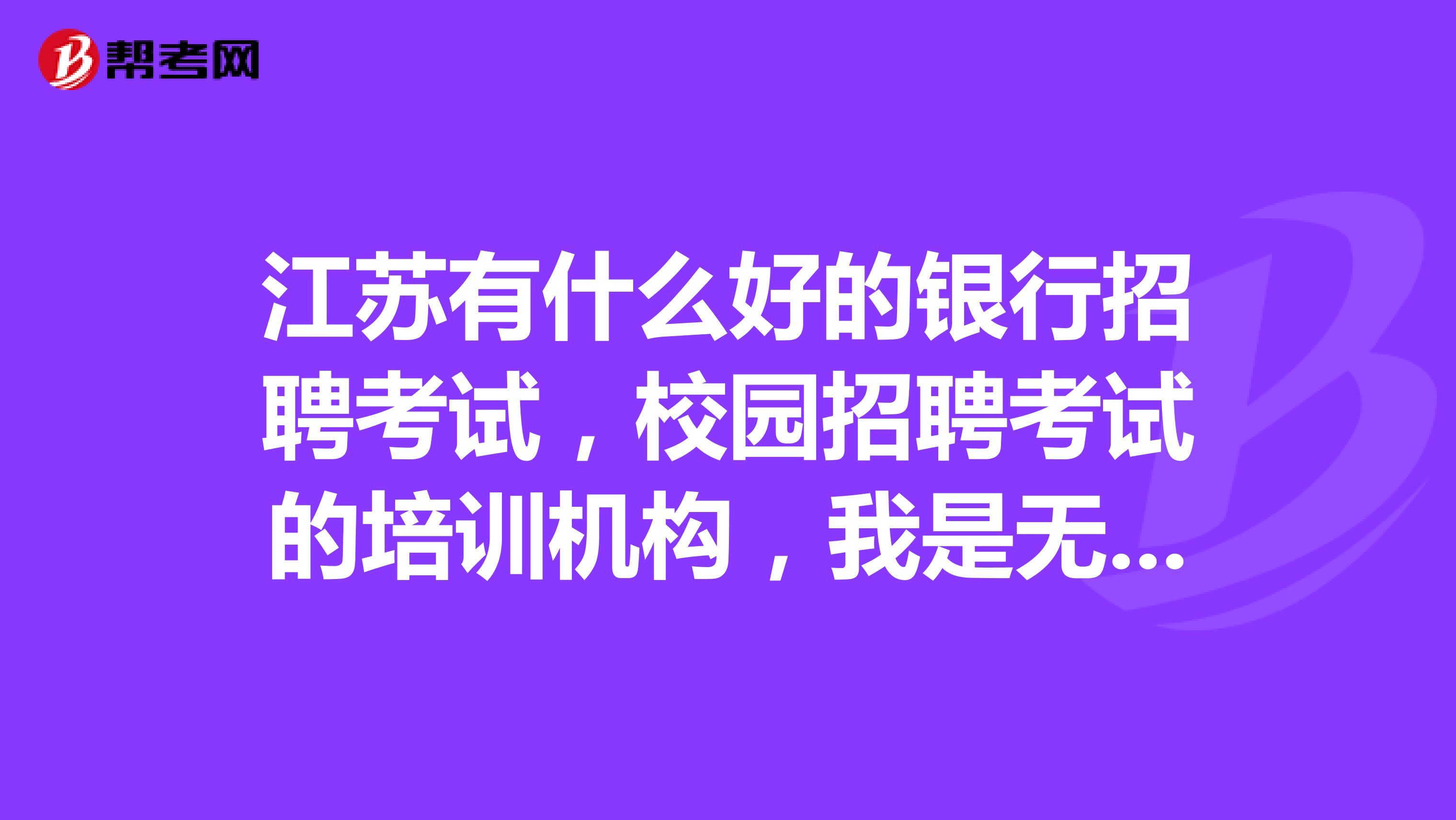 江苏有什么好的银行招聘考试,校园招聘考试的培训机构,我是无锡的,谢谢