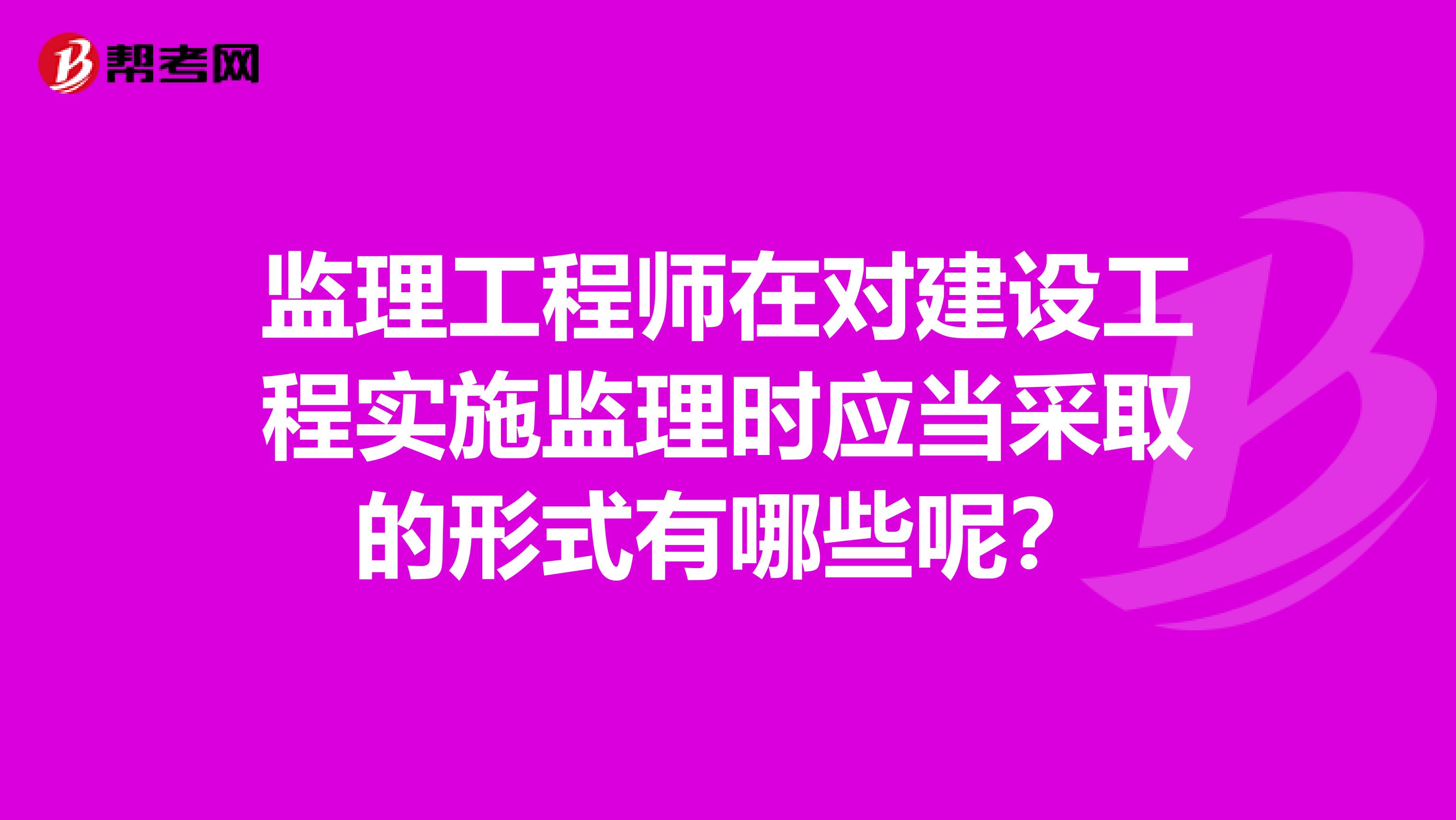 监理工程师在对建设工程实施监理时应当采取的形式有哪些呢?