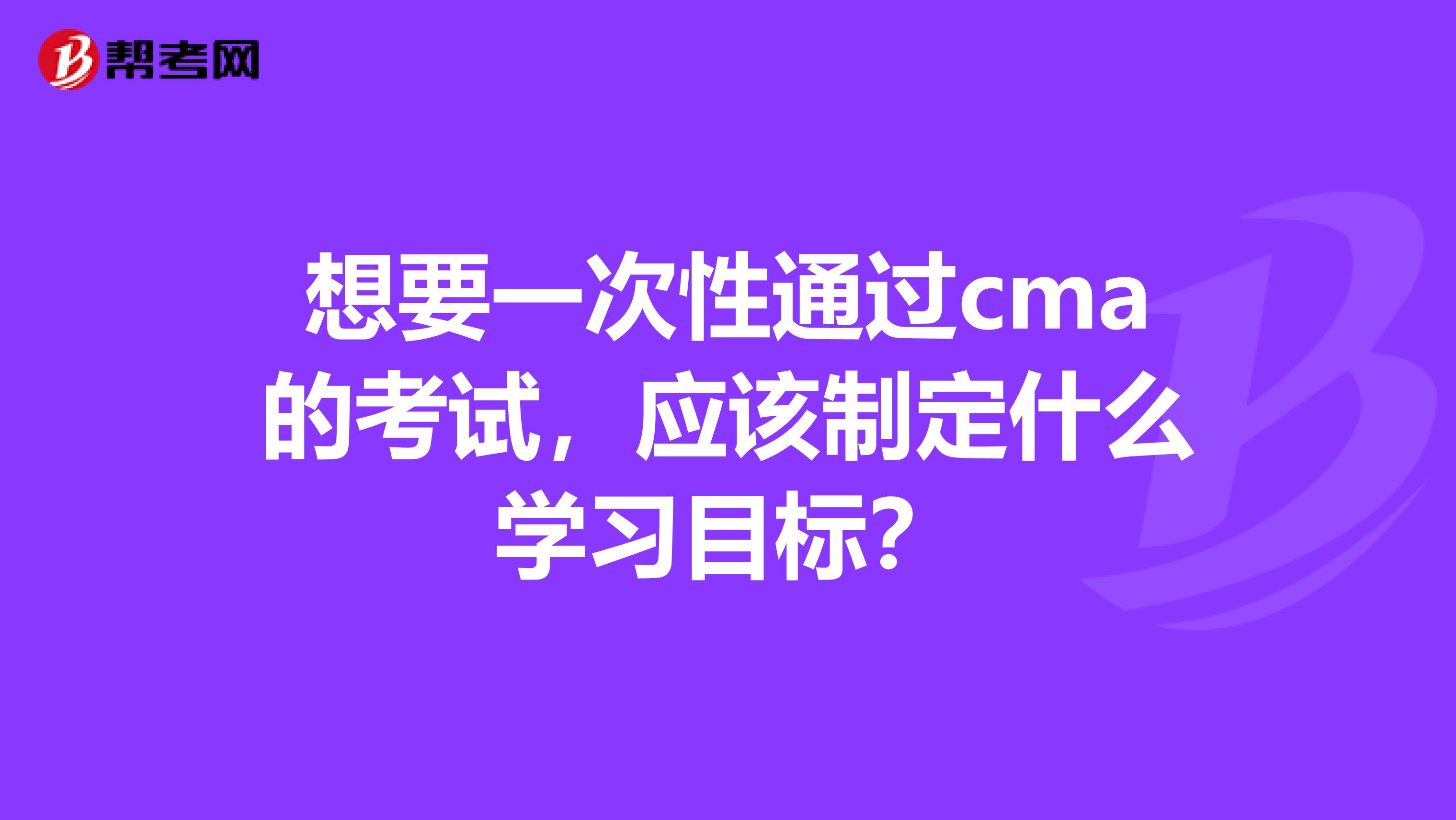 想要一次性通过cma的考试,应该制定什么学习目标?