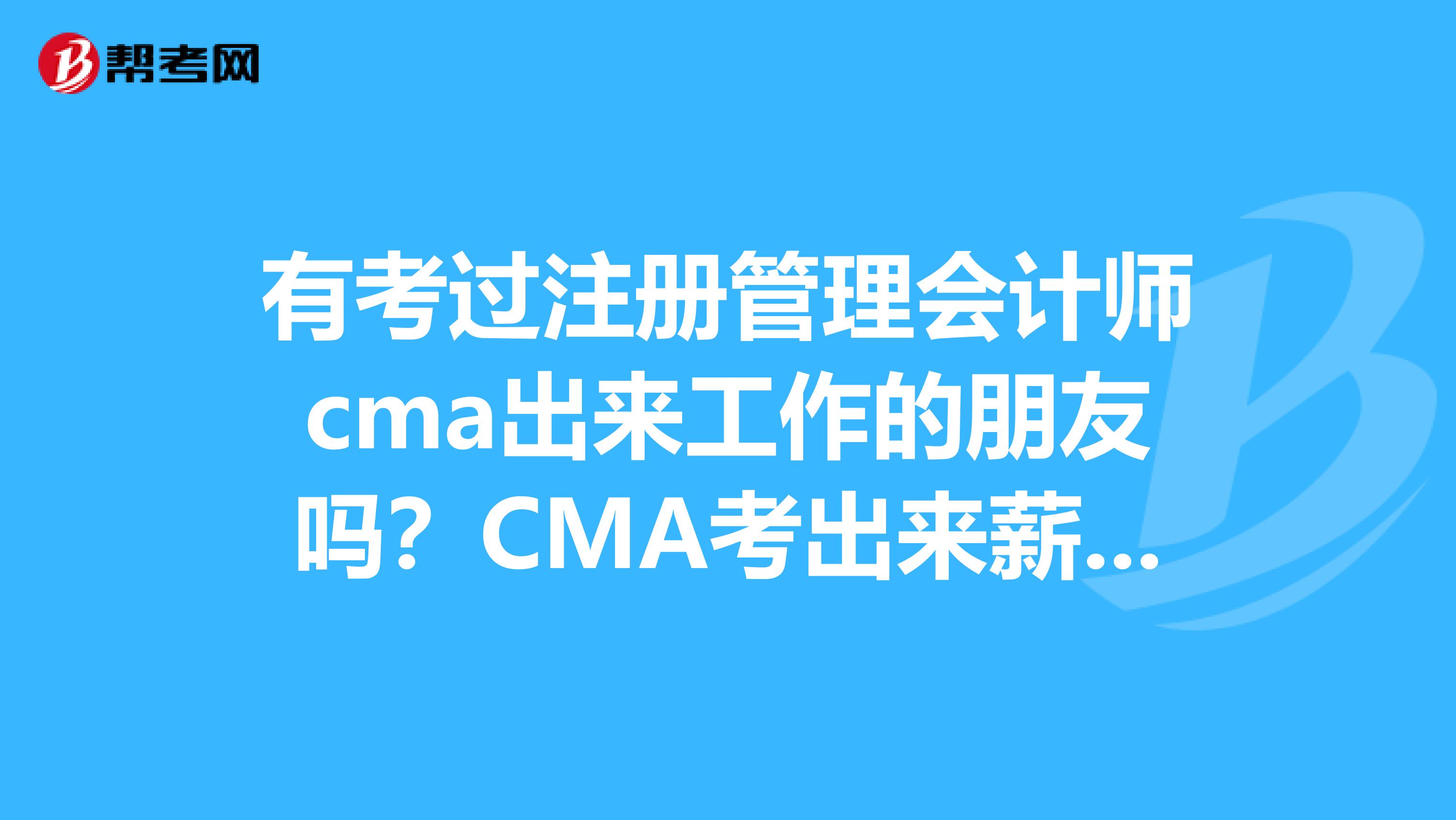 有考过注册管理会计师cma出来工作的朋友吗?CMA考出来薪资有多少?