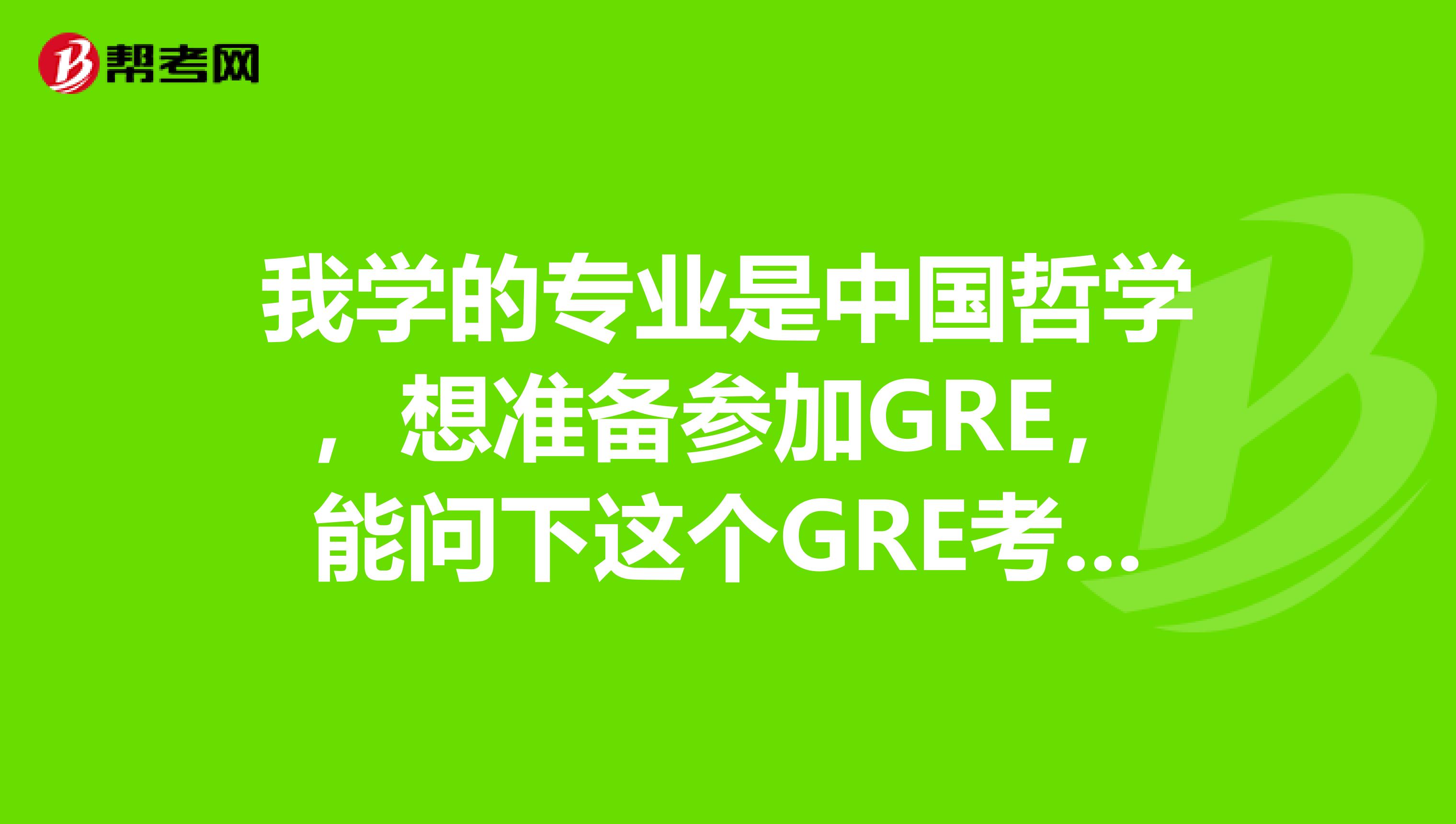 我学的专业是中国哲学，想准备参加GRE，能问下这个GRE考试难么？
