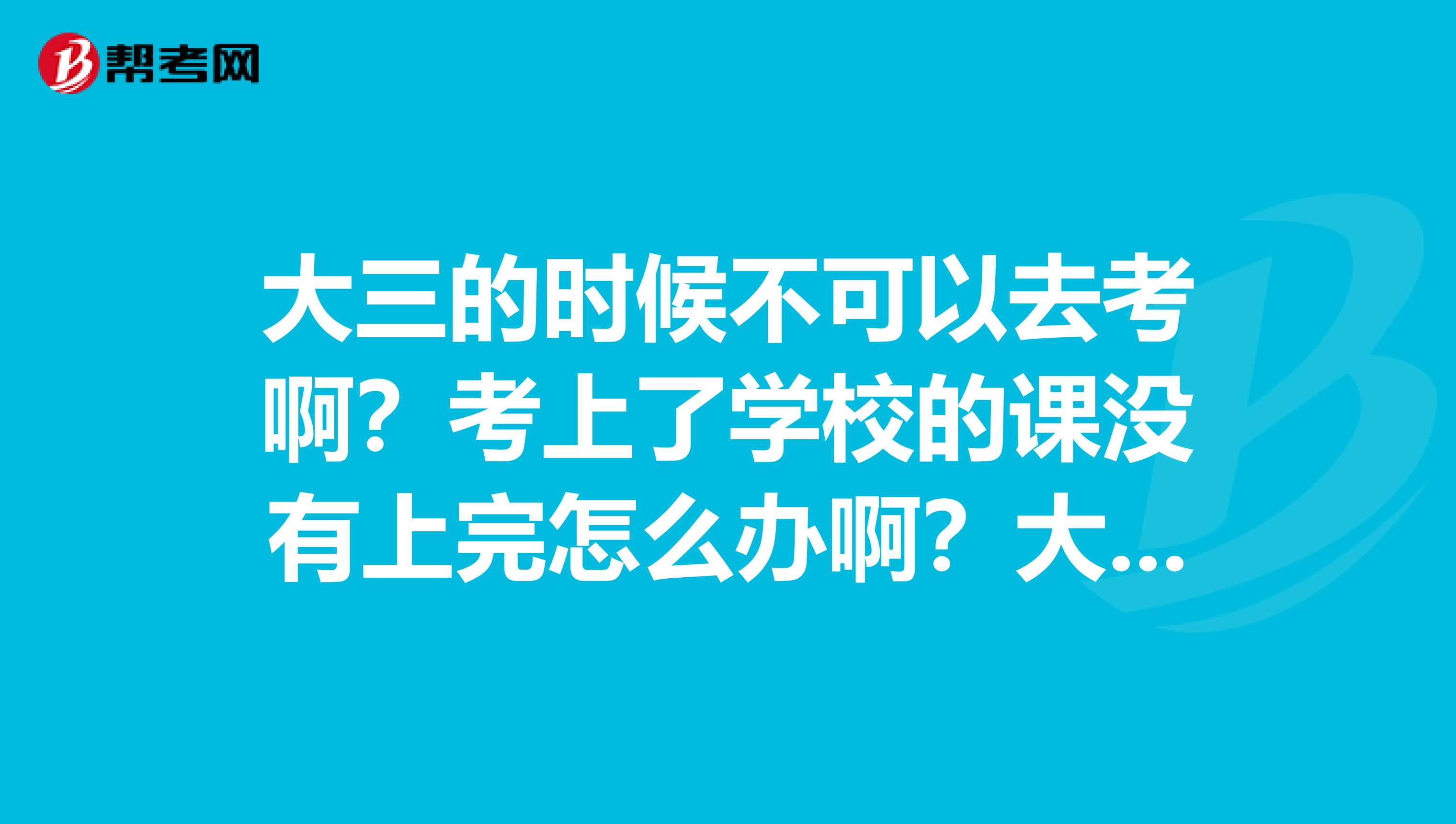 大三的时候不可以去考啊？考上了学校的课没有上完怎么办啊？大学考研一般是在大几去考啊？马上毕业了很焦灼