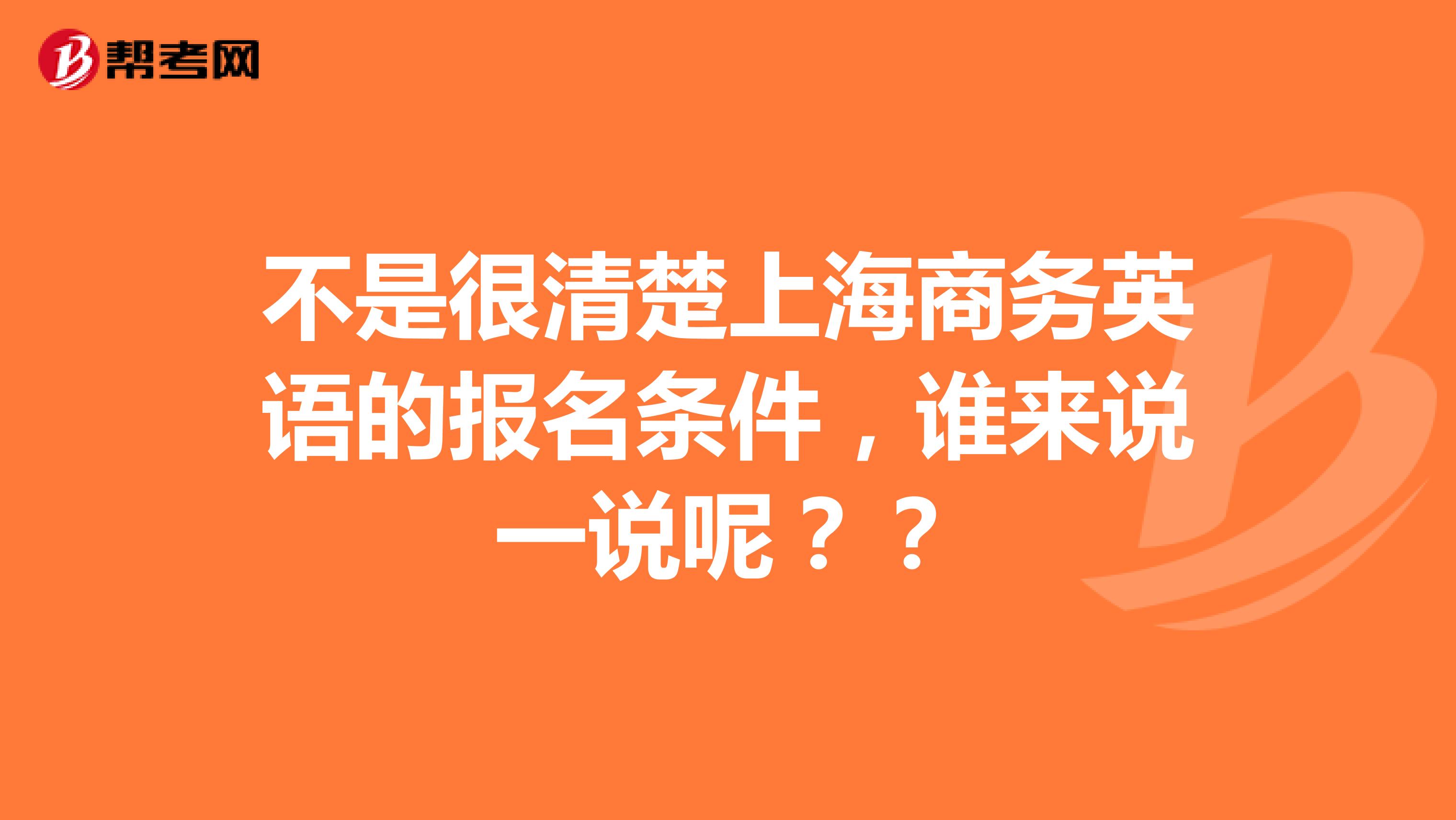 不是很清楚上海商务英语的报名条件，谁来说一说呢？？