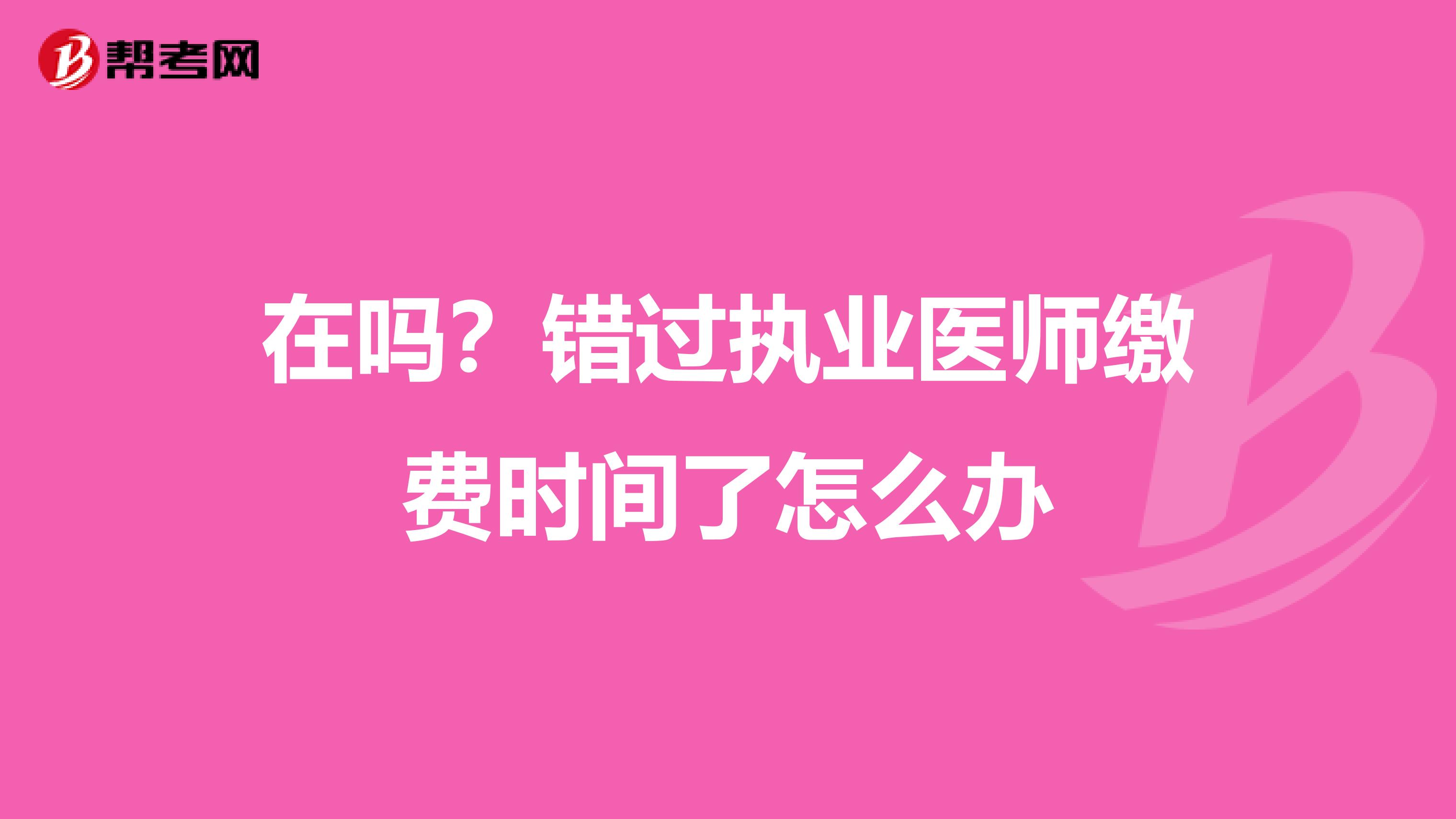 在吗?错过执业医师缴费时间了怎么办