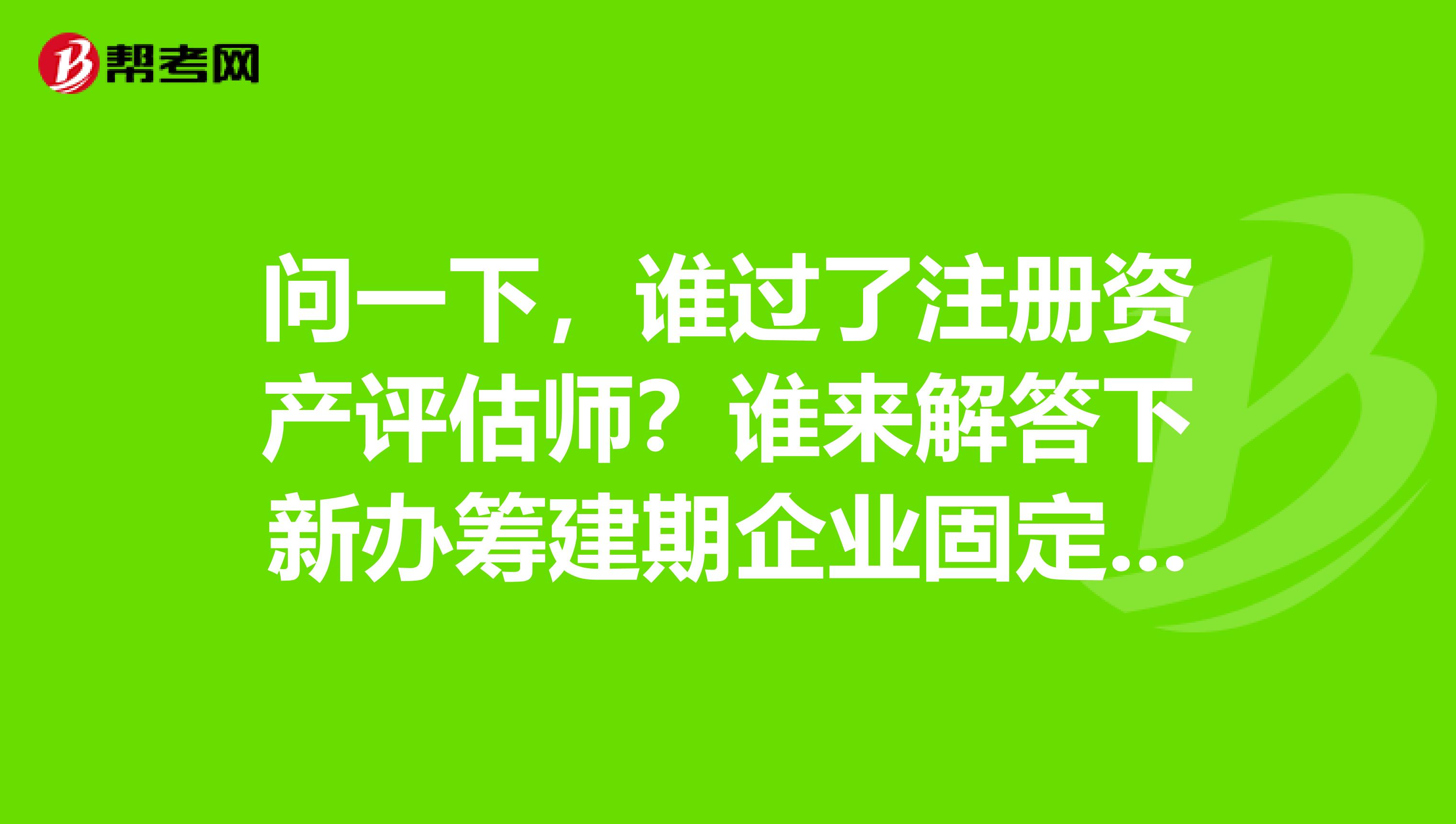 問一下，誰過了注冊資產(chǎn)評估師？誰來解答下新辦籌建期企業(yè)固定資產(chǎn)用提折舊嗎？