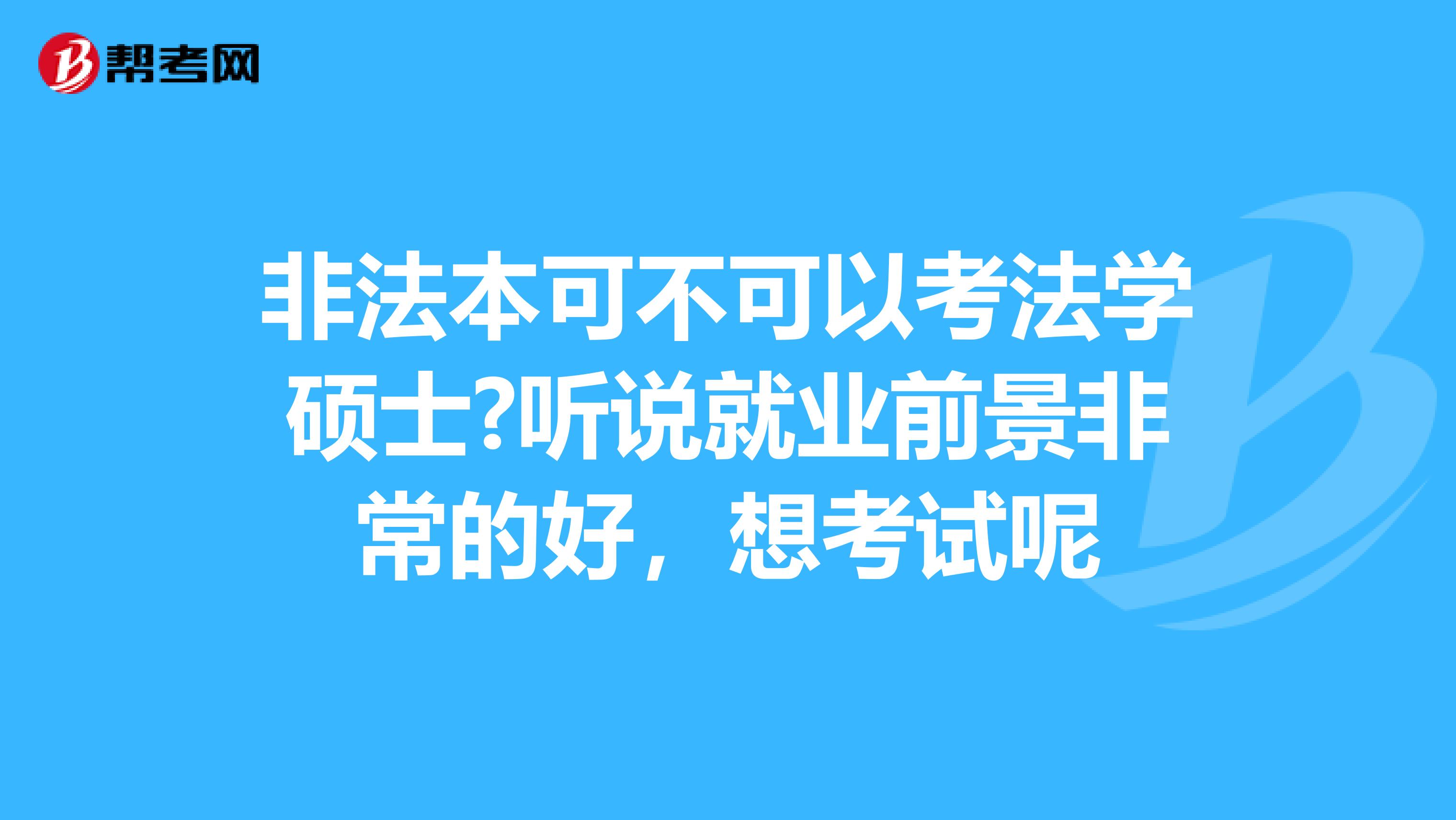 非法本可不可以考法学硕士?听说就业前景非常的好，想考试呢