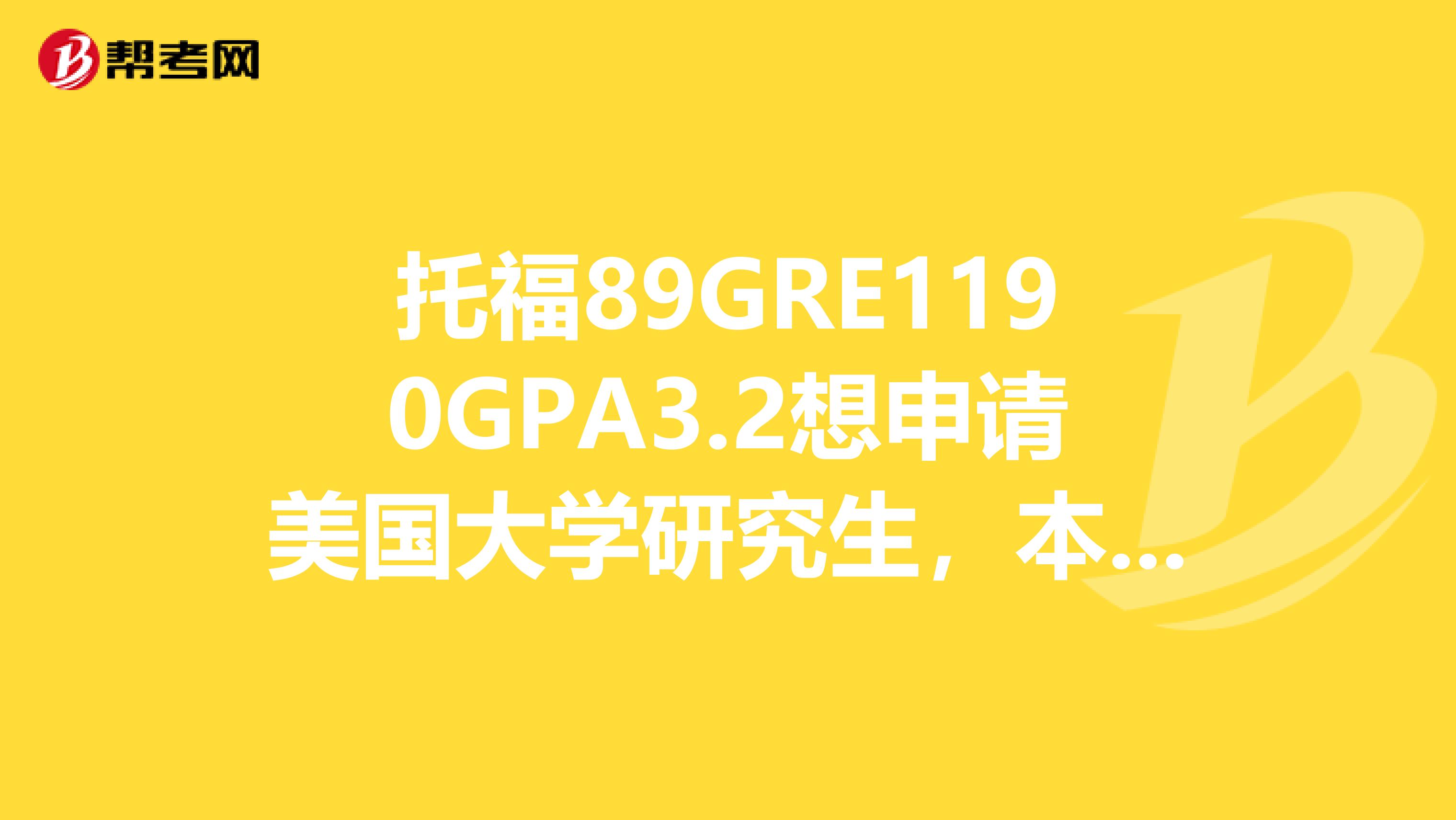 托福89GRE1190GPA3.2想申请美国大学研究生，本人目前有教育行业工作经历，请问能申请什么样的大学呢？