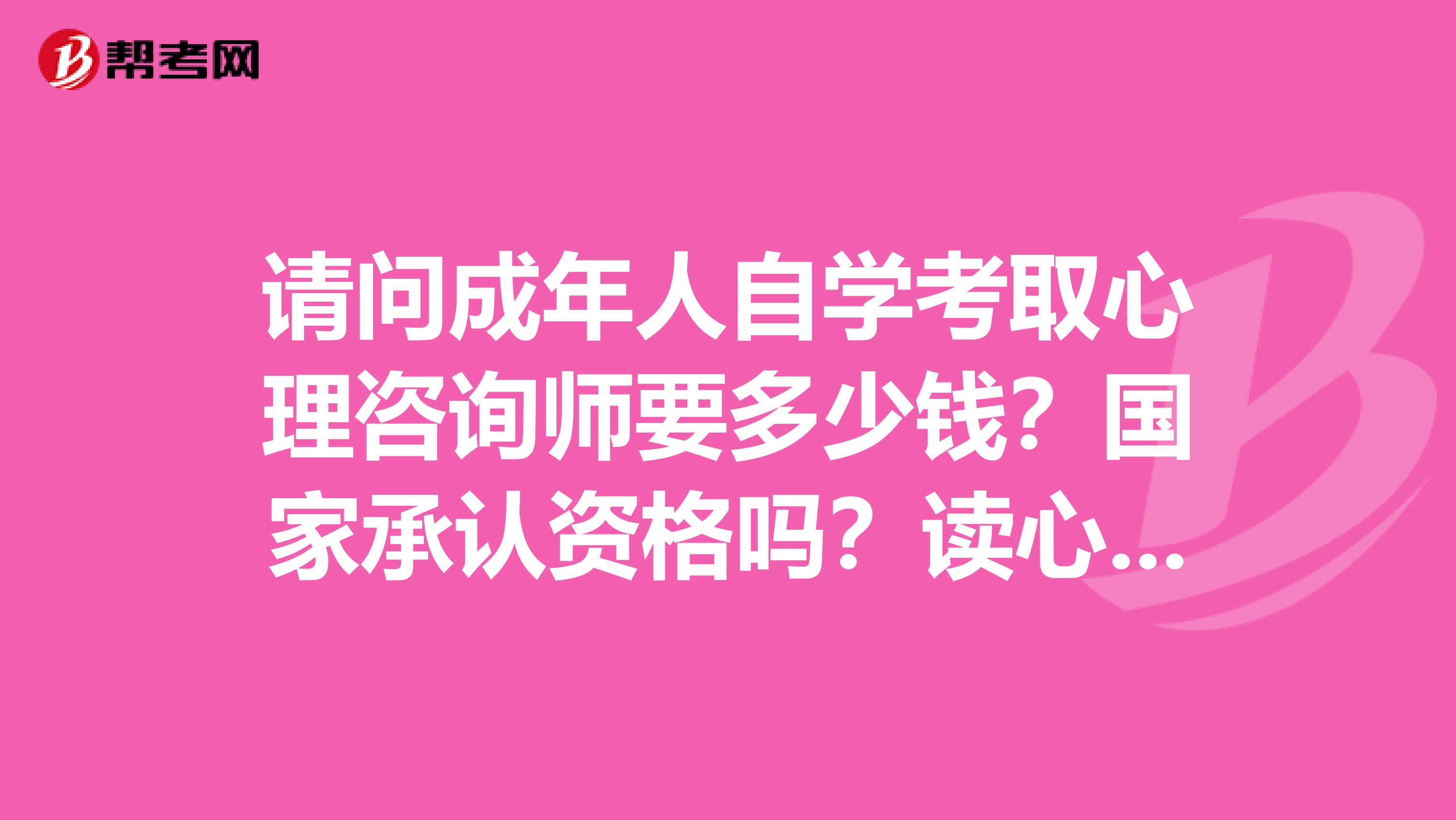 请问成年人自学考取心理咨询师要多少钱？国家承认资格吗？读心理咨询师陪训班要多少钱？谢谢
