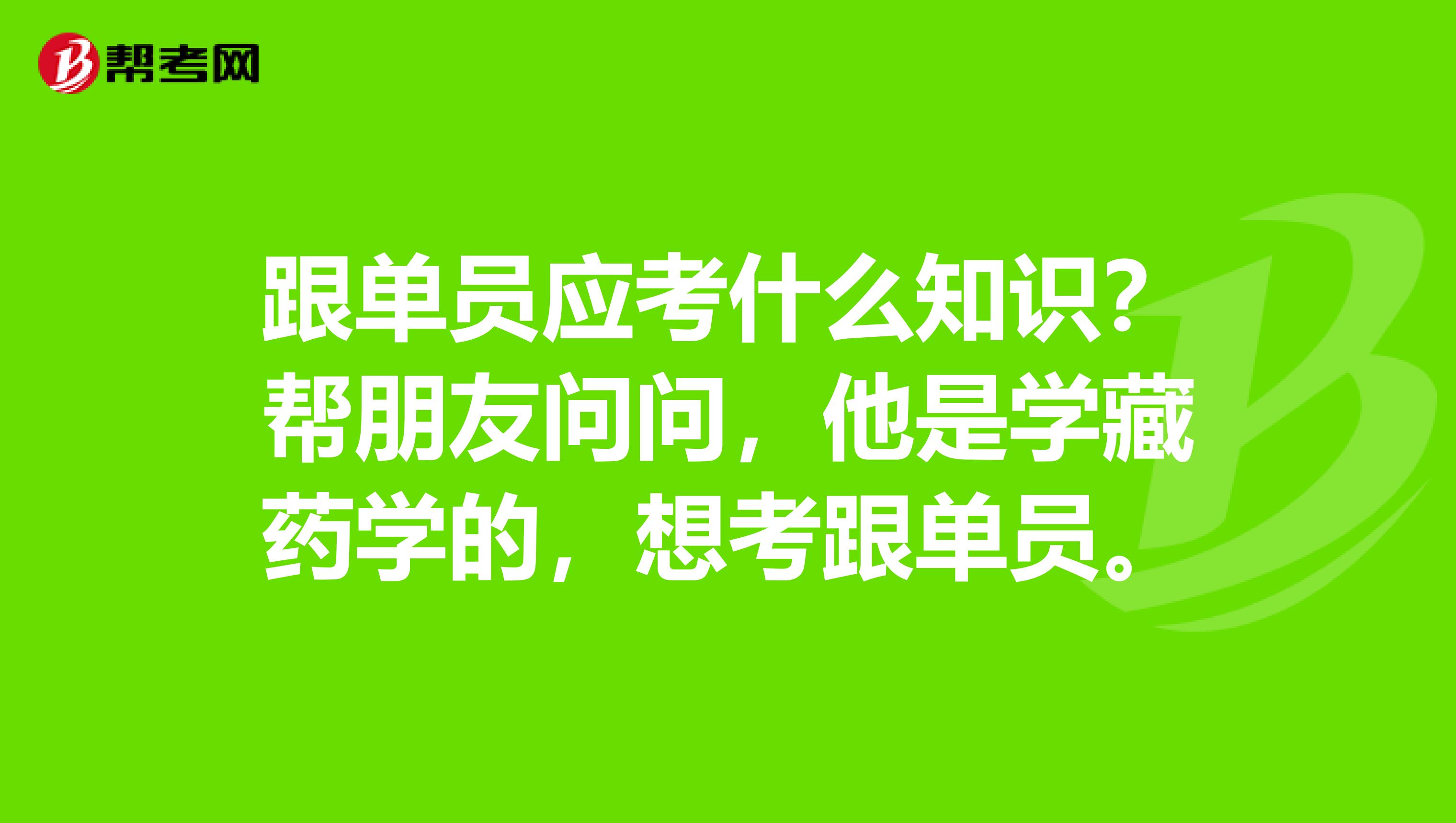 跟单员应考什么知识？帮朋友问问，他是学藏药学的，想考跟单员。