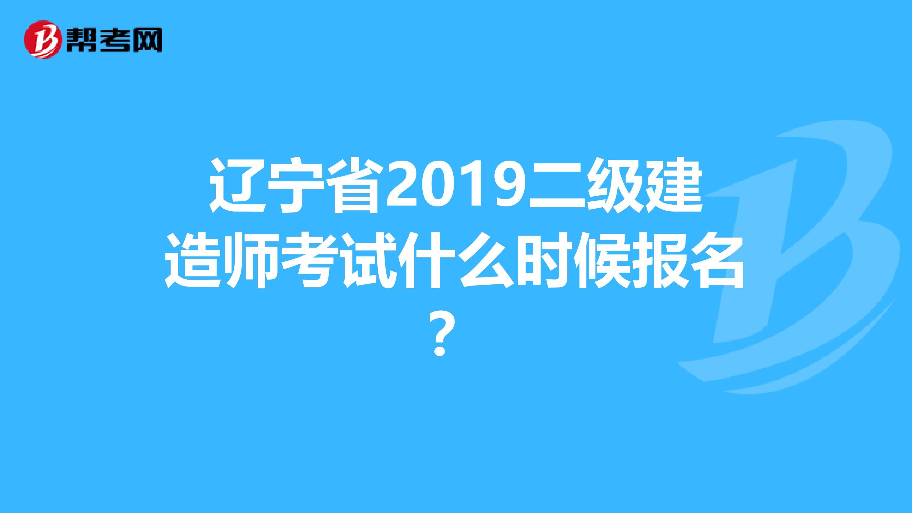 辽宁省2019二级建造师考试什么时候报名?
