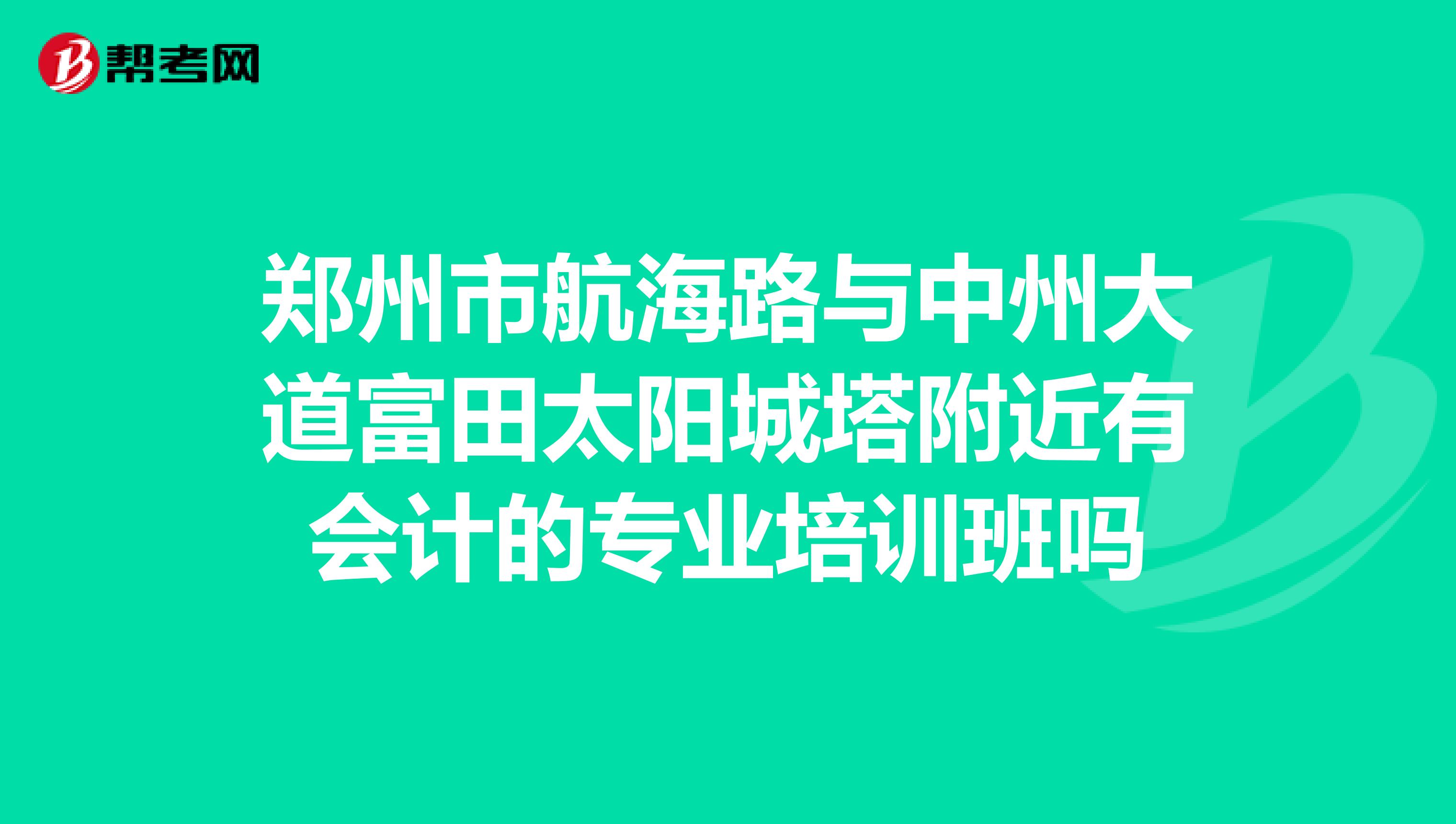 郑州市航海路与中州大道富田太阳城塔附近有会计的专业培训班吗