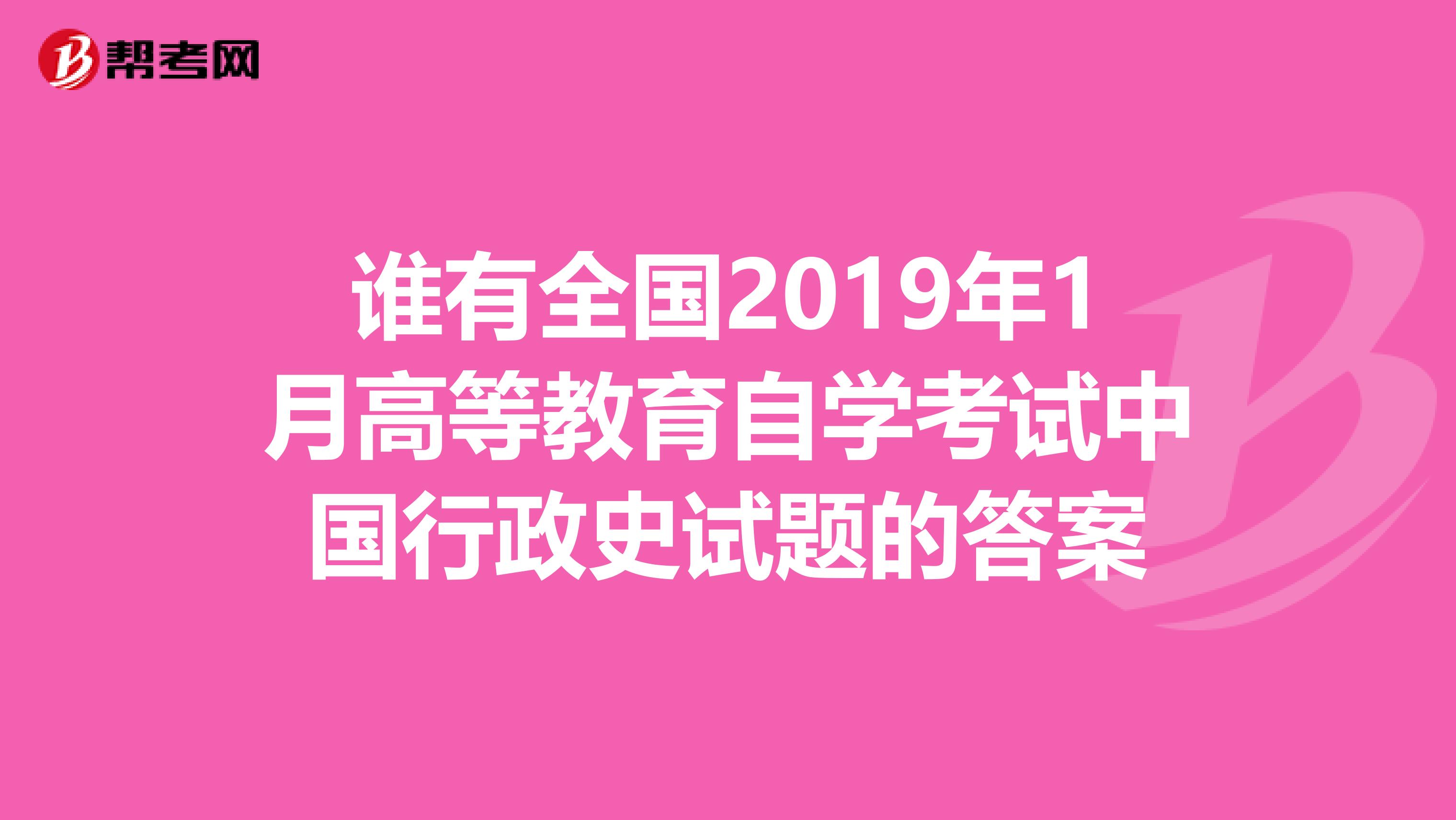 谁有全国2019年1月高等教育自学考试中国行政史试题的答案