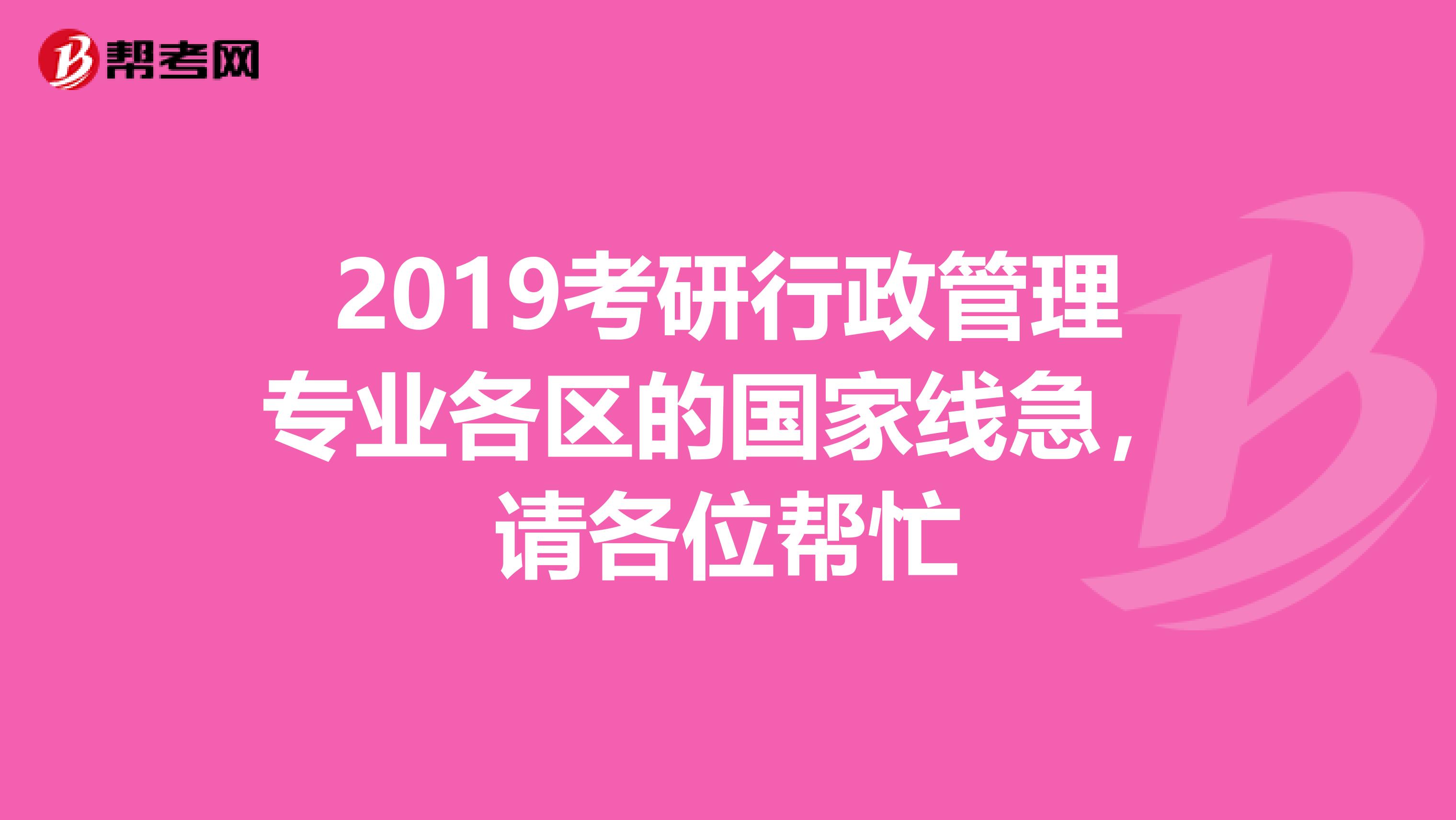 2019考研行政管理专业各区的国家线急,请各位帮忙