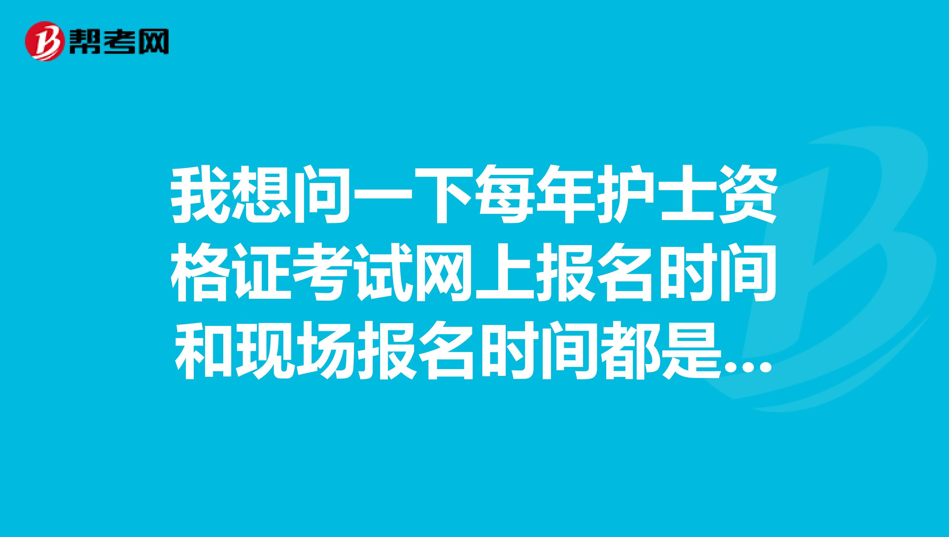 我想问一下每年护士资格证考试网上报名时间和现场报名时间都是一样的吗,