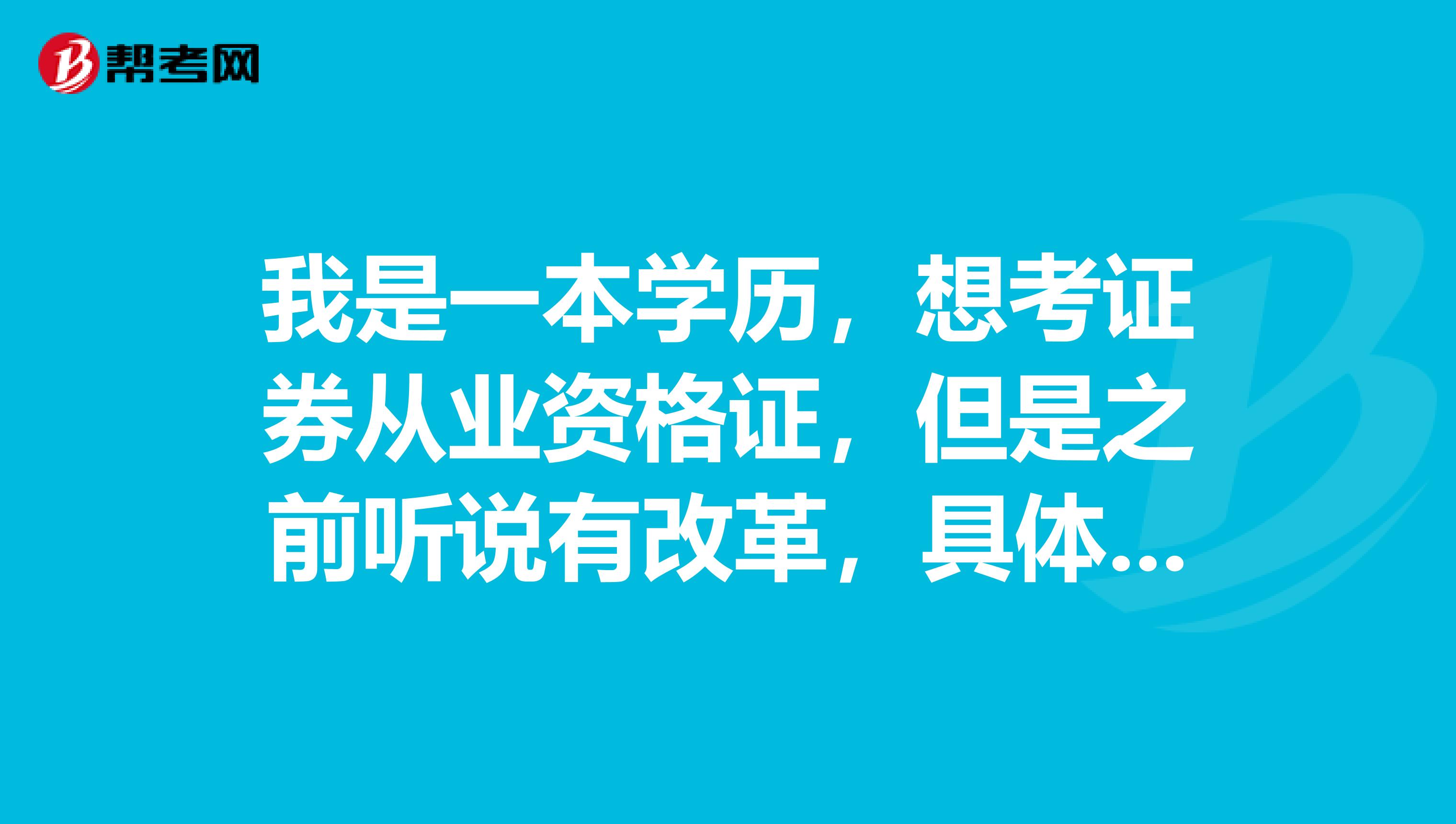 我是一本学历,想考证券从业资格证,但是之前听说有改革,具体的是哪些改革了呢?