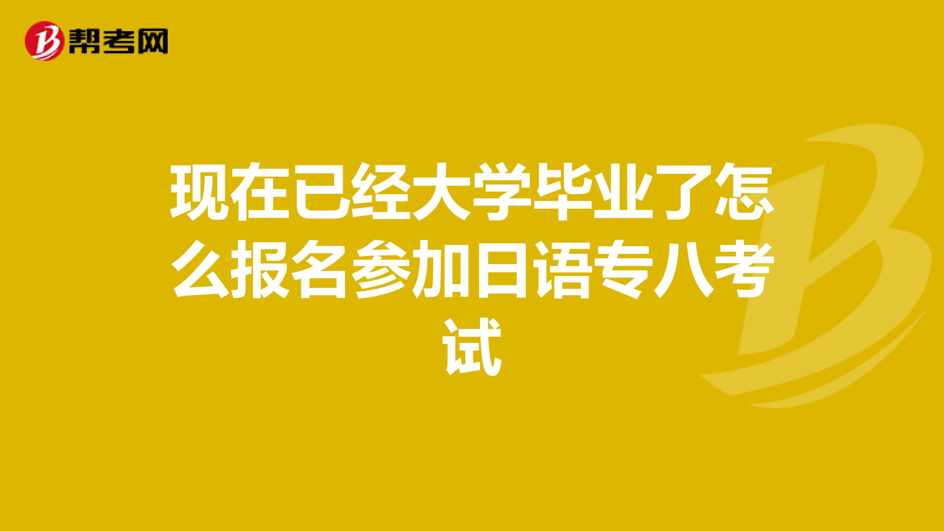 现在已经大学毕业了怎么报名参加日语专八考试