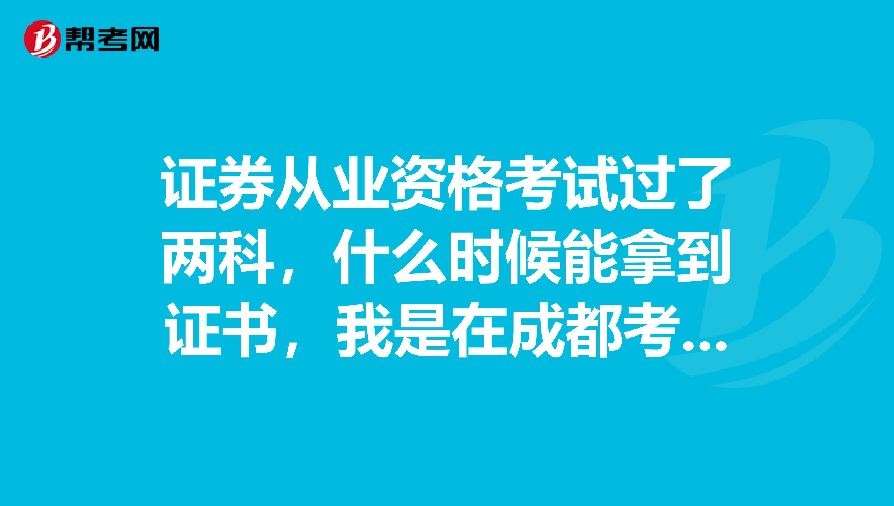 证券从业资格考试过了两科,什么时候能拿到证书,我是在成都考的。