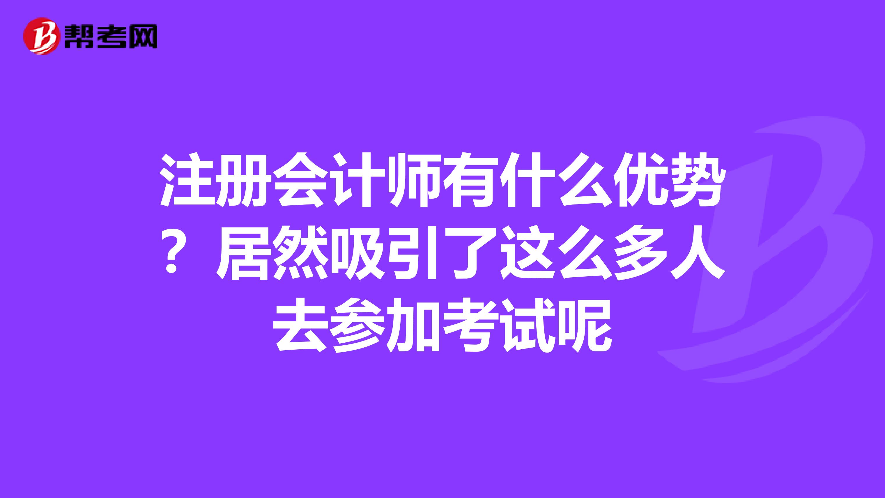 注冊會(huì)計(jì)師有什么優(yōu)勢？居然吸引了這么多人去參加考試呢