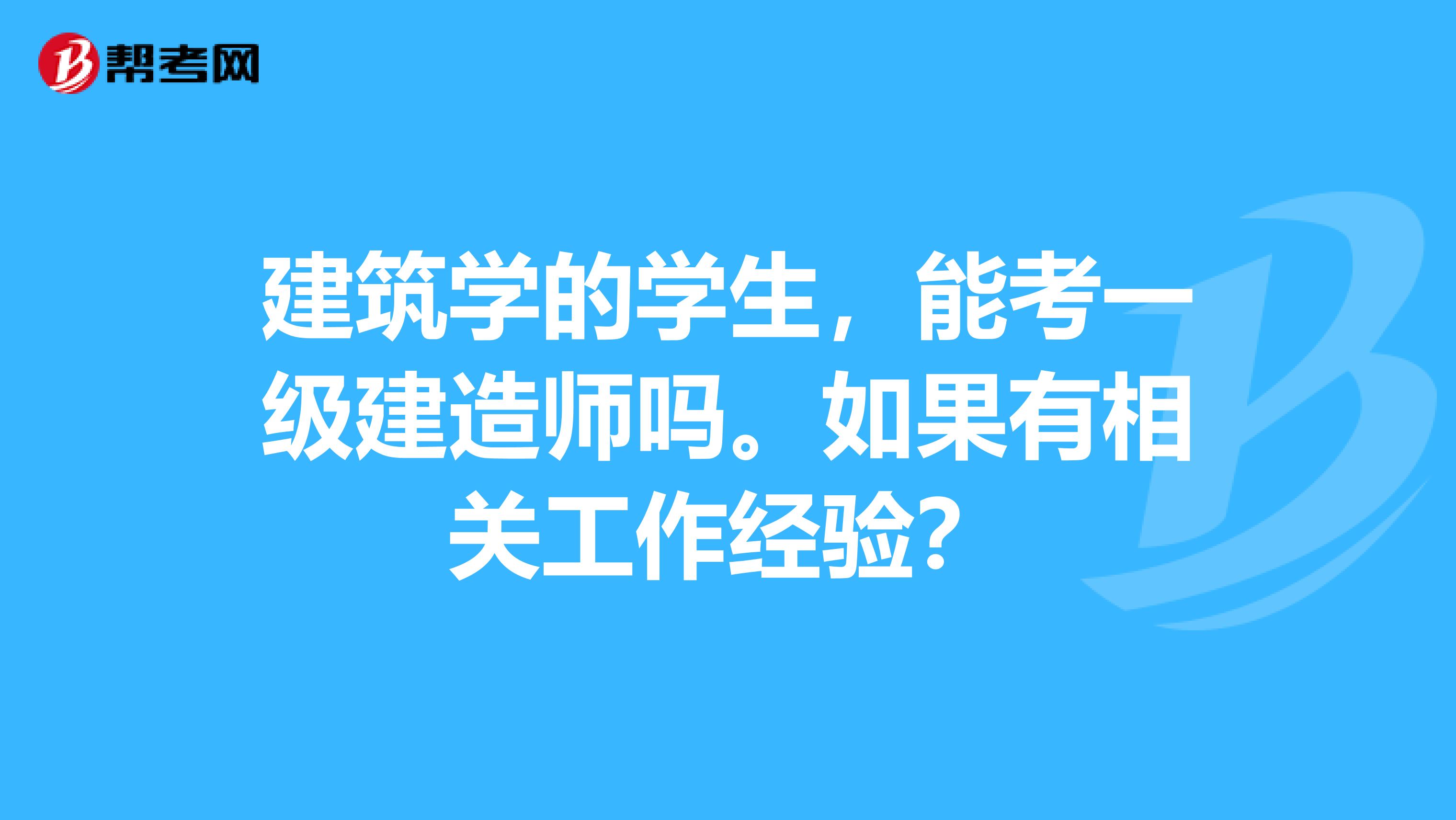 建筑学的学生,能考一级建造师吗。如果有相关工作经验?