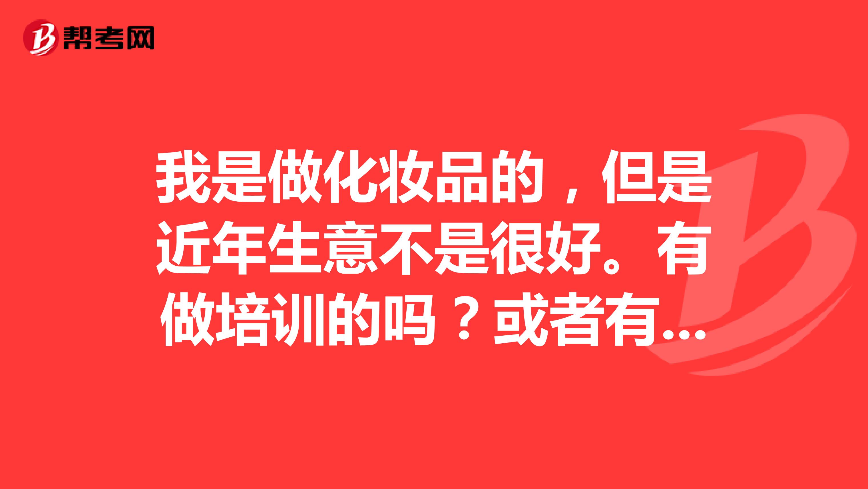 我是做化妆品的,但是近年生意不是很好。有做培训的吗?或者有什么方法或者建议?