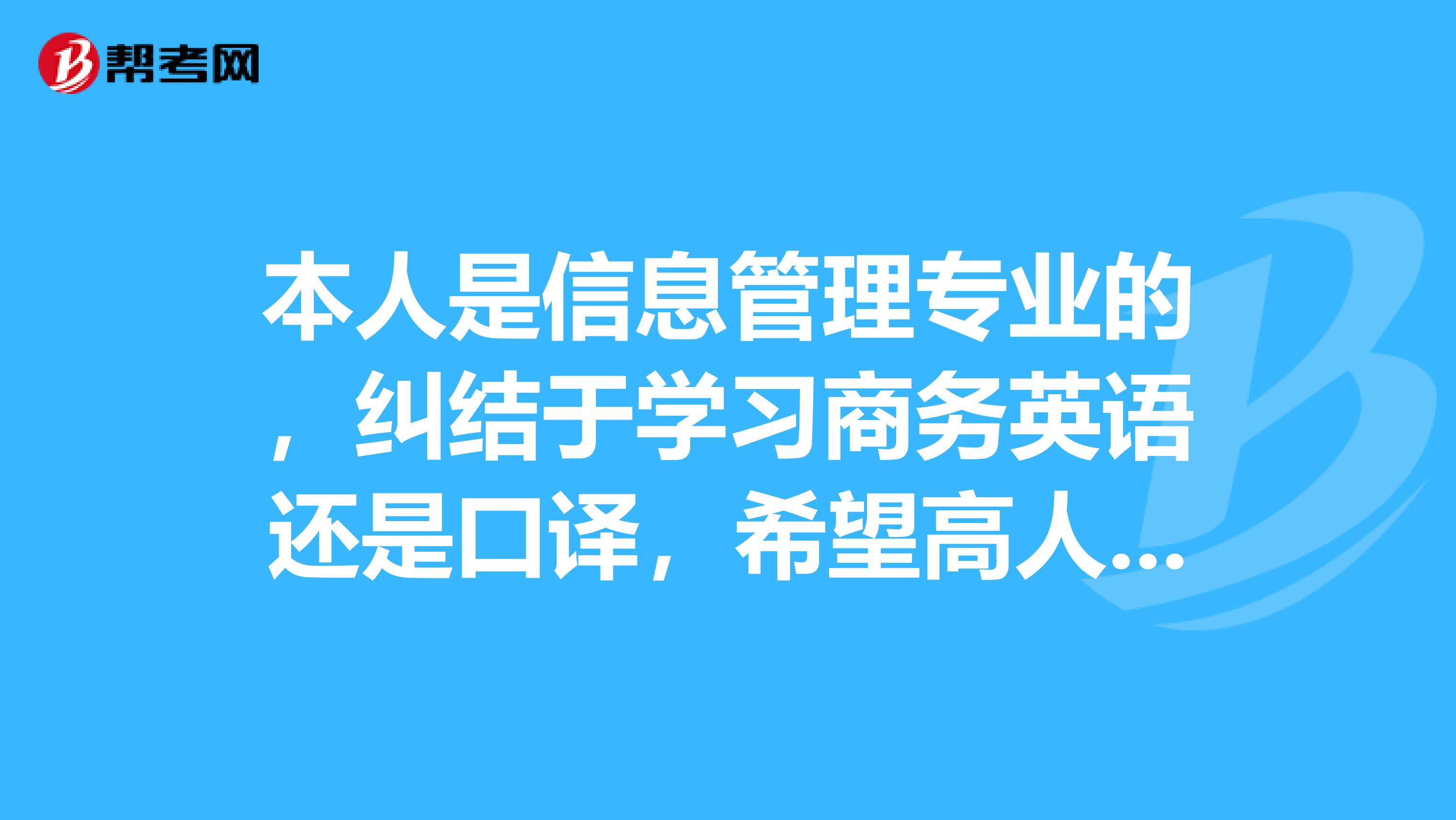 本人是信息管理专业的,纠结于学习商务英语还是口译,希望高人指导!