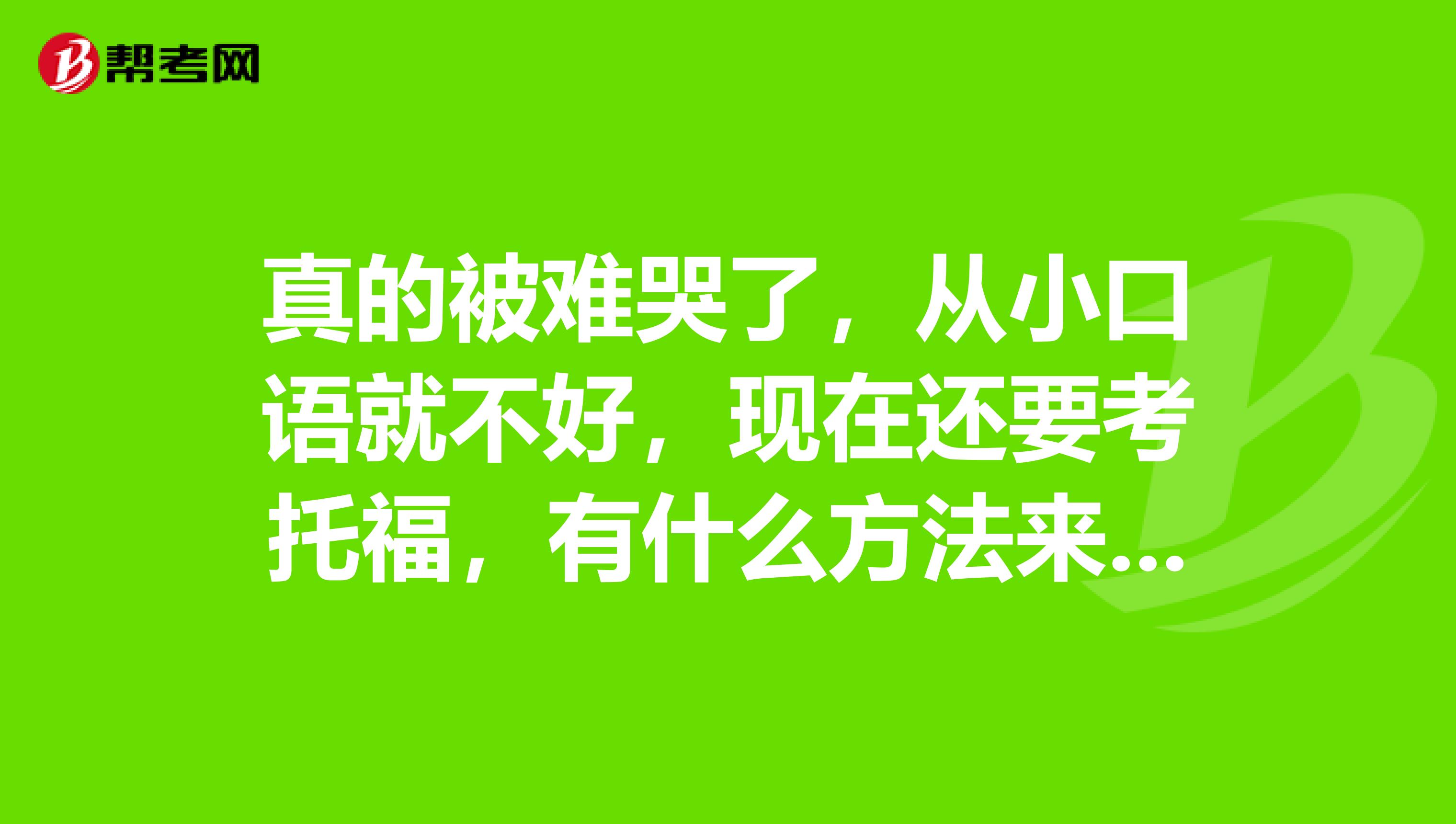 真的被难哭了,从小口语就不好,现在还要考托福,有什么方法来解决口语问题吗?